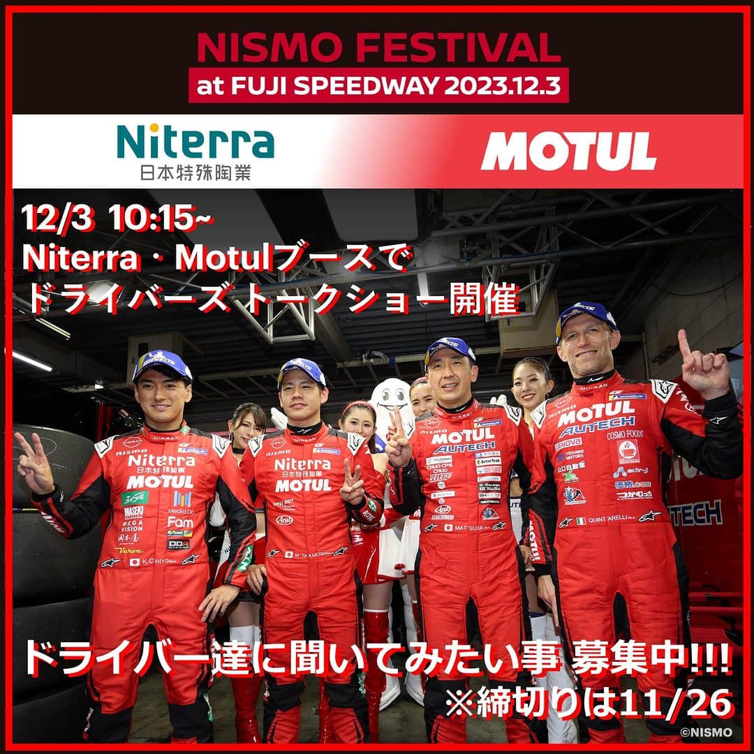 MOTUL Japanのインスタグラム：「【NISMO FESTIVAL】 いよいよ来週末12/3にNISMO FESTIVALが富士スピードウェイで開催されます。  会場のパドックエリアに展開するNiterra / NGKスパークプラグブースとMotulブースにて NISMOドライバーのトークイベントを10:15~開催予定!!!  23号車 MOTUL AUTECH Z ドライバー 松田 次生選手(@tsugiomatsuda290 ) ロニー クインタレッリ選手( @quintarelli.ronnie ) 3号車 Niterra MOTUL Zドライバー 千代 勝正選手(@chiyokatsumasa ) 高星 明誠選手(@mitsutakax32 )  ドライバー達に聞いてみたい事をコメント欄に記載ください!!! 記載いただいた中からいくつかの質問をトークイベント内で答えてもらいましょう!! 質問お待ちしております！  ＊締切11/26  @nismo_jp_official  #NismoFestival #Nismo #SUPERGT  #SGT #NiterraMotulZ #MotulAutechZ #松田次生 選手 #ロニークインタレッリ 選手 #千代勝正 選手 #高星明誠 選手 #NGKスパークプラグ #Motul #PoweredByMotul #PoweredByNGK #PoweredByNiterra #信頼で選ぶならNGKスパークプラグ #信頼で選ぶならMotulオイル #Niterra  #Niterraってなーに ? #Motulってなーに ? #NISSAN」