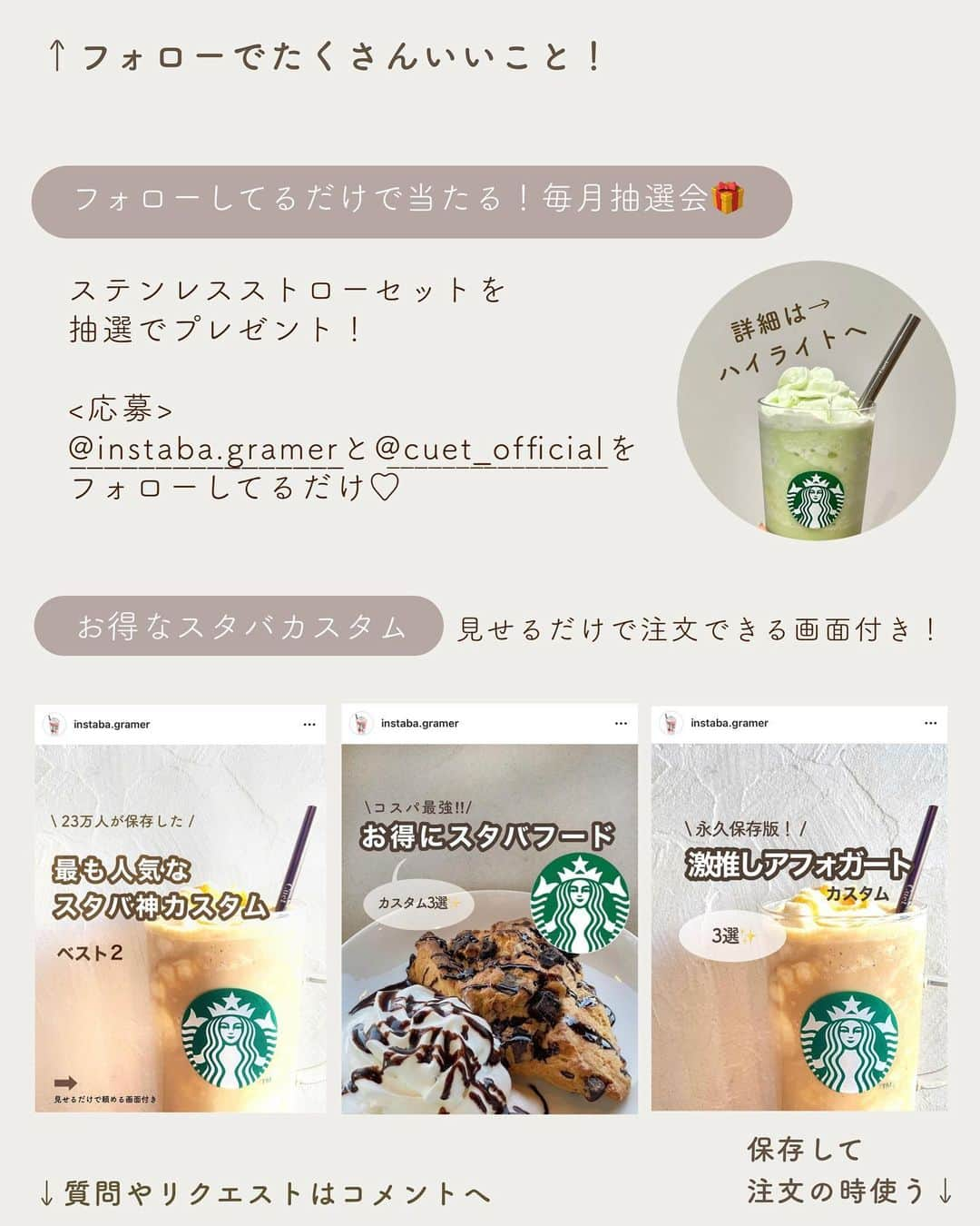 いんスタバぐらまーさんのインスタグラム写真 - (いんスタバぐらまーInstagram)「@instaba.gramer ⇦スタバカスタムみる 【スタバカスタム】無料でもっと贅沢にできる🍵❤️ ⁡ こんばんは。いんスタバぐらまーです🕊 ⁡ ●抹茶vs.ほうじ茶 アンケートありがとうございました😌 なんと半々！どっちも美味しいよね〜 昨日はほうじ茶ティーラテのカスタムだったので 今日は抹茶ティーラテカスタムをご紹介🍵！ ⁡ しかも全部無料でできるの、嬉しい👛 ⁡ ━━━━━━━━━━━━━━━━ ⁡ ⚫︎ステンレスストロー カフェタイムのアクセサリーになるようなステンレスストローや、タンブラーをつくりました🌱 @cuet_official  ⁡ ーあ、かわいい。　 そんな小さな感情が、自分自身の選択や自然に対するやさしさを考える「きっかけ」になりますように。 ⁡ ⁡ \ フォローしているだけで当たる / ⚫︎毎月抽選会🎁 ⁡ 今月はCuetで一番人気のアイテム Stainless Straw Set (Copper)を1名様にプレゼント。 ⁡ ・セット:ストロー,ストローケース,お手入れブラシ ・応募条件: @cuet_official @instaba.gramer フォロー ・【各ポストストーリーシェア】で当選確率up！ (非公開アカウントの方はスクショしてDMください！) ⁡ ⁡ ⁡ ━━━━━━━━━━━━━━━━━ ⁡ <アカウント> ⁡ ●スタバカスタム スタバをもっとお得に、もっと楽しく☕️ 他のカスタムもみる▷ @instaba.gramer  ⁡ ●ダイエット中 低カロリーのスタバカスタム🏃☕️ ▷@sutaba_diet ⁡ ●きっかけ屋Cuet アクセサリーのように 毎日持ち歩きたくなる【ステンレスストロー】　　▷@cuet_official ⁡ ⁡ ━━━━━━━━━━━━━━━━ ⁡ <アカウントの有効活用術> ⁡ 🔖保存で 【自分だけのスタバまとめ】 ⁡ 📖マークから 【ドリンク別 厳選カスタム一覧】 　 🔎#ぺちの〇〇(ドリンク名) で過去にご紹介した【全カスタム一覧】 ⁡ →抹茶カスタムまとめ #ぺちの抹茶ティーラテ ⁡ 🔎#スタバ豆知識〇〇(知りたいこと) で過去にご紹介した【スタバのお得情報】 ⁡ ━━━━━━━━━━━━━━━━━━━━━ ⁡ ⁡ 2023 / 10 / 30（ mon ） ⁡ 画像はSTARBUCKS公式HP,LINEより ⁡ #抹茶ティーラテ #いんスタバぐらまー#スタバ#スタバカスタム#スタバ新作カスタム#新作フラペ#新作フラペチーノ#スターバックス#STARBUCKS#新作 #カフェ #スタバ新作 #ステンレスストロー#ランチ#カフェ巡り#東京カフェ巡り#東京カフェ#スタバオススメカスタム#オススメカスタム.」10月30日 21時59分 - instaba.gramer