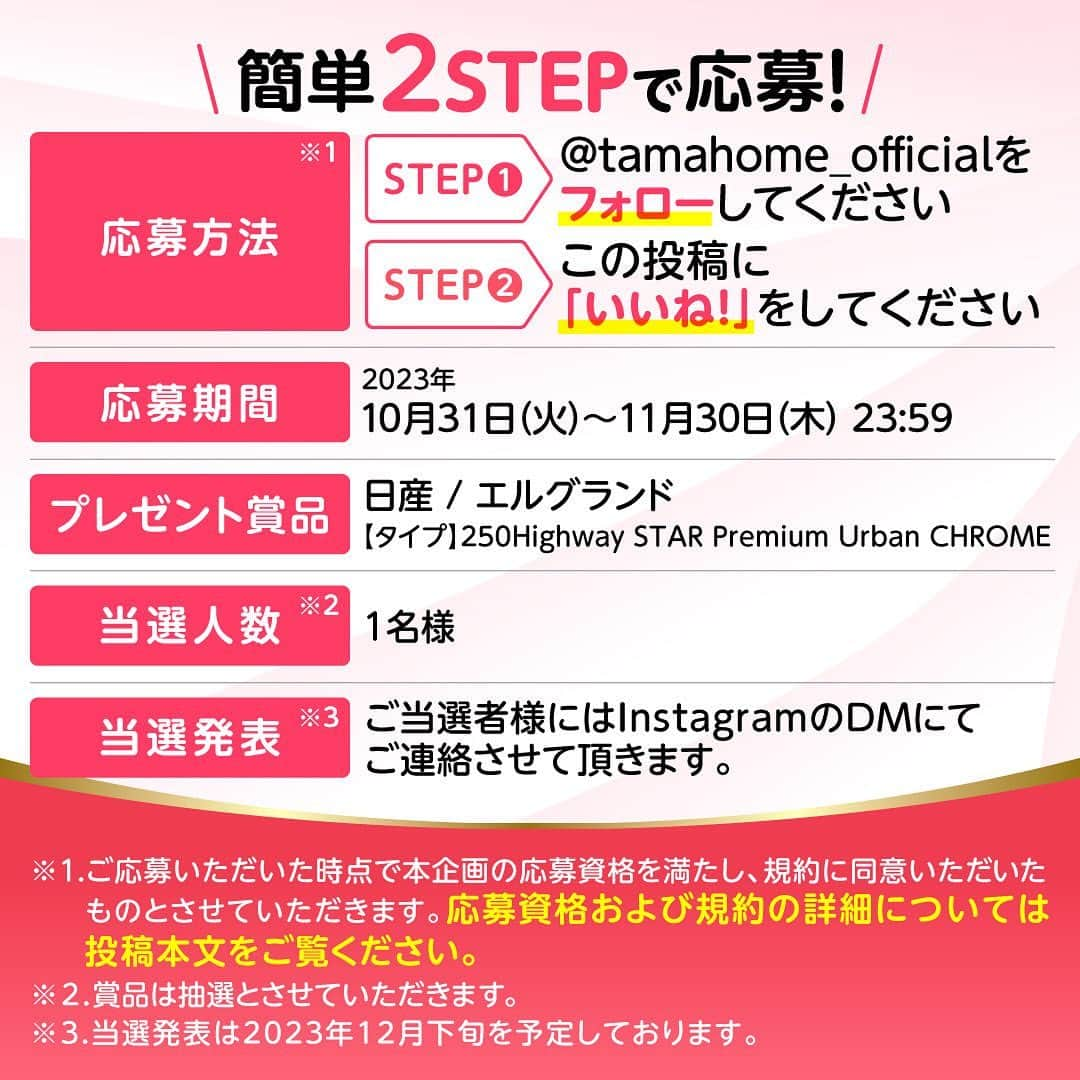 タマホーム株式会社さんのインスタグラム写真 - (タマホーム株式会社Instagram)「☆プレゼントキャンペーン 第２２弾★  カーライフを楽しもう！  抽選で１名様に、日産エルグランドが当たる！ 応募は『フォロー＆いいね！』の簡単２ステップ！ ぜひ、ご応募ください！  ※お知らせ※ タマホームの公式アカウントは@tamahome_officialのみです。当選のご連絡は、インスタグラム公式マーク（青いチェックマーク）が入った当アカウントから、直接DMにてお送りさせていただきます。  当アカウントになりすました偽アカウントによる虚偽の当選連絡やフォロー等にご注意ください。@tamahome_official以外からのDM等の連絡に対し、返信・URLのクリック等は絶対にしないようにお願いいたします。 【本キャンペーンの当選連絡の際に、クレジットカード番号・口座番号・暗証番号をお尋ねする事は一切ございません。】  ■応募方法 ①@tamahome_official 公式アカウントをフォロー ②このキャンペーン告知投稿に「いいね」  ■応募期間 ２０２３年１０月３１日(火)９:００ ～ ２０２３年１１月３０日(木) ２３:５９  ■プレゼント賞品 賞品：日産エルグランド タイプ：250Highway STAR Premium Urban CHROME（2WD） 駆動方式：FF トランスミッション：エクストロニックCVT-M6  ■応募資格 以下の応募資格 ①車庫証明の取得が可能な方 ②普通自動車免許を取得されている方 ③20歳以上の方 ④日本国内にお住まいの方  ■当選人数 1名様 ※当選された方には２０２３年１２月下旬にInstagramのDMにてご連絡いたします。  ■キャンペーン規約 本規約は、タマホーム株式会社（以下「当社」）が実施する第２２弾フォロー＆いいね！キャンペーン（以下「本企画」）に参加されるお客様（以下「お客様」）にご注意いただきたい内容が記載されています。この規約をご確認、ご同意をいただいたうえで本企画にご参加くださいますよう、お願いいたします。本規約にご同意いただけない場合は本企画に応募することはできません。 本規約は２０２３年１０月３１日(火)９:００から適用されます。  ※当選発表は当選者様へのInstagramのDMをもってかえさせていただきます。 ※@tamahome_official公式アカウントを必ずフォローしていただきますようお願いいたします。 ※当選通知受信後、指定の期限までに、必要事項を指定方法でご連絡ください。指定の期限までに必要事項のご連絡がない場合は賞品受領の権利を無効とさせていただきます。 ※必要事項としていただきましたご住所へ当選者様ご本人宛で賞品受領に関する書類をお送りいたしますので、書類に沿って下記を事務局までご提出ください。ご提出先につきましては当選通知に記載いたします。 1)同意書 2)本人確認用書類(運転免許証等当選者様ご本人が確認できる書類の写し・マイナンバー情報) 3)当社との連絡が取れる連絡先(賞品の受け渡しに関して、メールもしくはお電話にて当社とお打ち合わせさせていただきます) ※賞品にかかる所得税源泉徴収票及び、支払調書作成のため、マイナンバー情報等をご提供いただく必要がございます。 ※賞品の取得によって生じる税金は当選者様のご負担となります。確定申告等必要な手続きは当選者様にてお願いいたします。 ※プロフィールを非公開設定にされている方、@tamahome_official公式アカウントをフォローされていない方は、応募対象外になりますのでご注意ください。 ※本企画への応募後に公式アカウントのフォローを解除した場合は、当選が無効となりますのでご注意ください。 ※本企画はMeta社（旧Facebook社）の協賛によるものではありません。 ※本企画のご応募に関する要項及び事務局への運営方法について、一切の異議、お問い合わせはお受けいたしかねます。 ※車輌登録に必要な車輌本体価格以外の保険料・税金・登録料等の諸費用はすべて当選者様のご負担となります。 ※オプション仕様・装備は賞品に含まれません。ディーラーオプション等はすべて当選者様のご負担となります。 ※お車の仕様・デザイン・カラー等に関して予告なく変更する場合がありますので、あらかじめご了承ください。 ※当選の権利は当選者様ご本人のものとし、家族を含む第三者へ譲渡することはできません。納車後から最低1年間は転売禁止といたします。 ※賞品の交換・換金・返品等には応じかねますので、あらかじめご了承ください。 ※車庫証明の取得ができない等、諸事情により車両の受け渡しができない場合は、当選を無効とさせていただきます。 ※納車は当選者様がお住まいの最寄りの日産販売店でお打ち合わせ後を予定しております。 ※納車時期は生産・販売の状況によって変動いたしますので、ご同意ただく場合のみご応募ください。 ※納車後のアフターサービスは当選者様と日産販売店との直接のご連絡になります。 ※納車後の破損・紛失等につきましては、当社は一切の責任を負いません。  ■個人情報の取扱い 本企画でお客様よりいただいた個人情報は、本企画の実施の目的以外では利用いたしません。」10月31日 8時56分 - tamahome_official