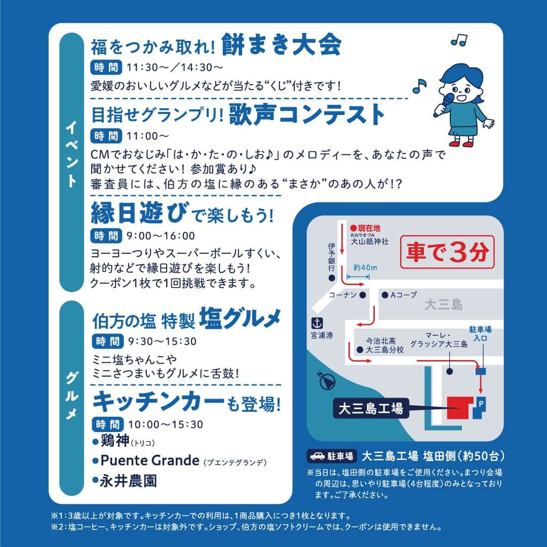 伯方塩業株式会社 伯方の塩さんのインスタグラム写真 - (伯方塩業株式会社 伯方の塩Instagram)「. 🏭🏮🏭🏮🏭🏮🏭🏮🏭🏮 11/4(土) 創業50周年感謝祭 伯方の塩まつり 開催！！！！ 🏭🏮🏭🏮🏭🏮🏭🏮🏭🏮  創業50周年にあたり50年分の感謝を込めて 大三島工場でイベントを行います☺👏  🎉特典① 自社農園「GOEN」で採れた有機栽培の さつまいもを先着300名様にプレゼント🍠  🎉特典② キッチンカーの他、グルメや“縁日”遊びで使える 総額500円（50円×10枚）クーポンを 来場者全員（3歳以上）にプレゼント🎫  🎉特典③ 工場ショップ商品20%OFF💰 大人気の伯方の塩ソフトクリーム当日限定200円🍦  その他、くじ付きの餅まきや縁日遊びも！ 「は・か・た・の・しお♪」を歌って豪華賞品が GETできる🎤歌声コンテスト🎵への参加も お待ちしております☺  キッチンカーや特製塩ちゃんこなど美味しい グルメも盛りだくさん！ぜひお越しください🚙♡  ………………………………………… 2023/11/4(土)　9：00～16：00 〒794-1305 愛媛県今治市大三島町台32番地 ＴＥＬ：0897－82－0660 …………………………………………  #伯方の塩 #工場見学 #愛媛県 #今治市 #伯方島 #大三島 #愛媛観光 #観光地 #島巡り #島旅 #島旅部 #ehime」10月31日 16時39分 - hakatanoshio_official