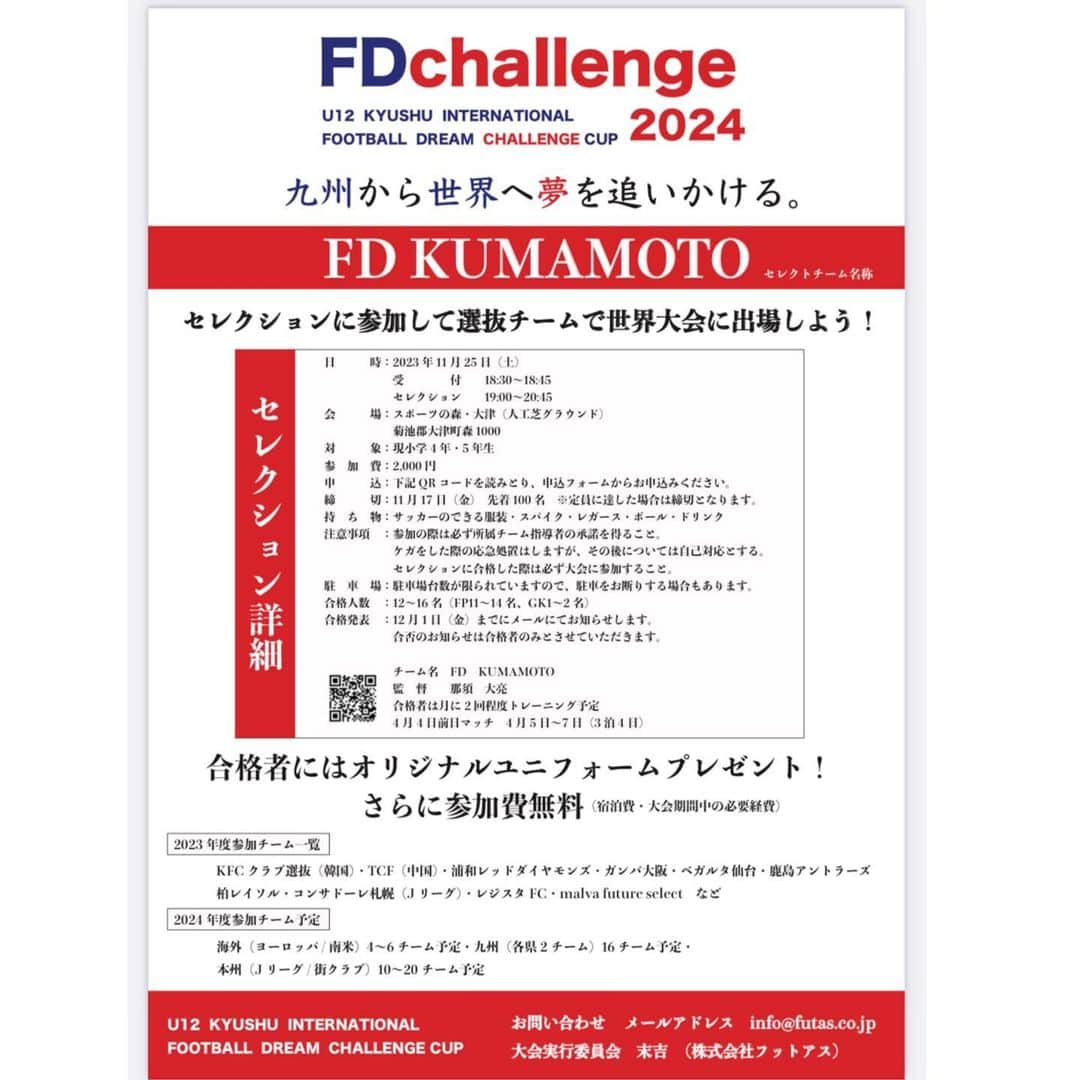 巻誠一郎さんのインスタグラム写真 - (巻誠一郎Instagram)「.  【FD CUP】U12 KYUSHU INTERNATIONAL FOOTBALL DREAM  CHALLENGE CUP 2024 〜セレクションに参加して選抜チームで世界大会に出場しよう！〜  この度カベッサ熊本では2024年4月にFD CUP【U12国際フットボールドリームカップ2024】を開催します。  開催に伴い、熊本県のサッカー少年を対象に【FD KUMAMOTO】として（那須　大亮）が率いる国際大会に参加できるセレクションを実施します。  日　　時：2023年11月25日（土） 　　　　受　　　　付　18:30~18:45 　　　　セレクション　19:00~20:45 会　　場：スポーツの森・大津（人工芝グラウンド） 対　　象：現小学4年生・5年生 参加費　：2,000円 申　　込：QRコードを読み取り、申込フォームからお申し込みください。 締　　切：11月24日（金）先着150名　※定員に達した場合は締切となります。 持ち物　：サッカーのできる服装・スパイク・レガース・ボール・ドリンク 注意事項：参加の際は必ず所属チーム指導者の承諾を得ること。怪我をした際の応急処置はしますが、その後については自己対応とする。　　 セレクションに合格した際は必ず大会に参加すること。 合格人数：12〜16名　（FP11〜14名、GK1〜2名） 合格発表：12月1日（金）までにメールにてお知らせします。 合否のお知らせは合格者のみとさせていただきます。  【FD KUMAMOTO】 チーム名　　FD KUMAMOTO 監　　督　　那須　大亮 合格者は月に2度程度トレーニング予定 4月4日前日マッチ　4月5日〜7日（3泊4日）  合格者にはオリジナルユニフォームプレゼント！ さらに参加費無料（宿泊費・大会期間中の必要経費）  【前回FD CUPセレクション映像】 https://www.youtube.com/watch?v=9dn0syIotcE」11月1日 16時13分 - makiseiichiro9