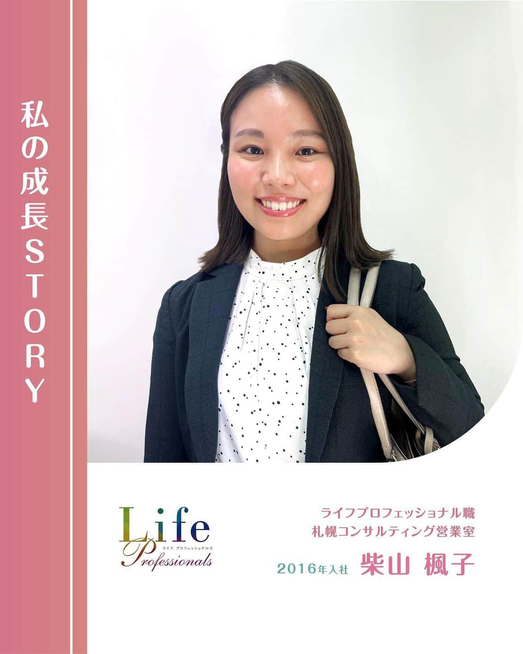 第一生命 新卒採用さんのインスタグラム写真 - (第一生命 新卒採用Instagram)「. LifeProfessionals 私の成長STORY  2016年入社 札幌コンサルティング営業室 柴山 楓子  ぜひ保存して、参考にしてみてください。  このアカウントでは、 第一生命のイベントご案内やお役立ち情報を発信しています。  ＝＝＝＝＝＝＝＝＝＝＝＝＝＝＝＝＝＝ ハイライトからも インターンシップ予約サイトをご確認いただけます。  第一生命ライフプロフェッショナル職について 詳しく知りたい方は、 プロフィールTOPのURLからご覧ください。  ▼ライフプロフェッショナル職 マイページ https://www.dai-ichi-life-professionals.jp/  #第一生命#ライフプロフェッショナル職#総合営業職#LifeProfessionals#ライフプロフェッショナルズ#社員#営業#internship#インターン#インターンシップ#コンサルティング営業室#生命保険#生保#金融業界#新卒採用#内定者#就活#就職活動#25卒#25卒と繋がりたい#一生涯のパートナー」11月7日 18時00分 - dai_ichi_life_recruit