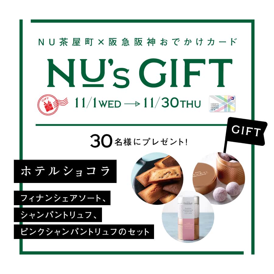 nuchayamachi_officialさんのインスタグラム写真 - (nuchayamachi_officialInstagram)「🎁 ＼　NU’s GIFT　／ －－－－－－－－－－ 阪急阪神おでかけカードでお買い物して、 NUの人気SHOPの商品をゲット！  抽選で30名様に、 素敵なプレゼントが当たるチャンス！  11月はホテルショコラ(NU茶屋町プラス1F)の 人気フィナンシェ＆チョコレート2種のセットを プレゼントいたします🍫  NU茶屋町公式HPよりぜひエントリーください  ーーーーーーーーー  【今月のGIFT】 　ホテルショコラ 　(フィナンシェアソート,シャンパントリュフ， 　ピンクシャンパントリュフのセット)  【応募期間】 　11月1日(水)～11月30日(木)  【応募方法】 　①応募期間中に、NU茶屋町公式HP内の 　　応募サイトにてエントリー。 　②応募期間中にNU茶屋町・NU茶屋町プラス 　　にて、阪急阪神おでかけカードをご提示＆ 　　3,000円(税込)以上ご利用。 　　※複数店舗合算可能。  【注意事項】 ・本キャンペーンは、告知なく内容変更・中止になる場合がございます。 ・応募は阪急阪神おでかけカードに限ります。他Sポイント対象カードは本キャンペーンの対象外のためご注意ください。  #nu茶屋町 #ヌー茶屋町 #nuchayamachi #茶屋町 #梅田 #大阪梅田 #nu茶屋町プラス #ヌー茶屋町プラス #ホテルショコラ　#hotelcjocolat  #フィナンシェ #トリュフ #プレゼントキャンペーン #プレゼント #キャンペーン #梅田カフェ #大阪カフェ」11月2日 17時30分 - nuchayamachi_official