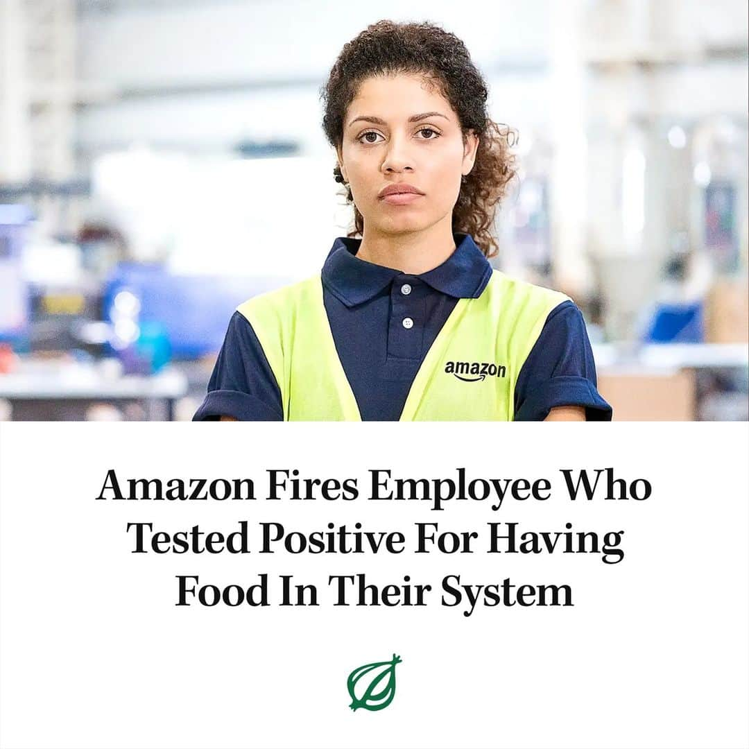 ジ・オニオンのインスタグラム：「MOUNT JULIET, TN—Notifying the woman that she had run afoul of the corporation’s rules of employment, Amazon is said to have fired a warehouse employee Wednesday after the worker tested positive for having food in her system. “This meeting is to inform you that you have violated Amazon’s strict zero-tolerance policy against the use of food by our employees,” an Amazon HR representative reportedly told the employee, who had been with the company eight months before taking the routine random food test that indicated her bloodstream contained traces of nutrients.⁠ ⁠ Full story at link in bio.」