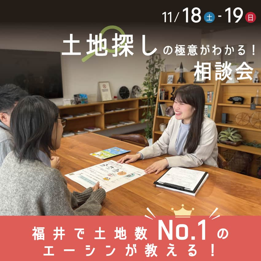 エーシン 福井 工務店 新築 注文住宅のインスタグラム：「【11/18(土)・11/19(日)の2日間限定】福井市北四ツ居にて土地探し相談会を開催いたします！  ＼ こんな方におすすめ！／ ①土地探しをスタートしたばかりの方 ②2ヶ月以上土地を探しているが、理想の土地が見つからない方 ③理想の土地を、資金の不安なく購入したい方  お客様満足度98％、エーシンが土地探しのパートナーとして選ばれる理由、それは… 『 時間 』と『 資金 』を無駄にしないご提案ができる から！ 「土地が見つからない」「土地が決められない」と困っている方におすすめの、あなたにぴったりの土地を決めるヒントが見つかる2日間です。  イベントのご予約はHP、もしくはお電話（0776-52-0005）にてお申込み下さい！  ------------------------------------------------------- ◆会場：福井市北四ツ居1-31-1（エーシンホーム ショールーム） ◆日程：11/18(土)・11/19(日) ◆時間：10:00～17:00  #福井 #福井工務店 #エーシンホーム #エーシン #土地探し #マイホーム #新築 #注文住宅 #福井家づくり #福井県 #福井市 #鯖江市 #越前市 #坂井市 #あわら市 #土地相談会 #福井土地探し #福井土地イベント #福井土地情報 #福井イベント #福井住宅イベント」