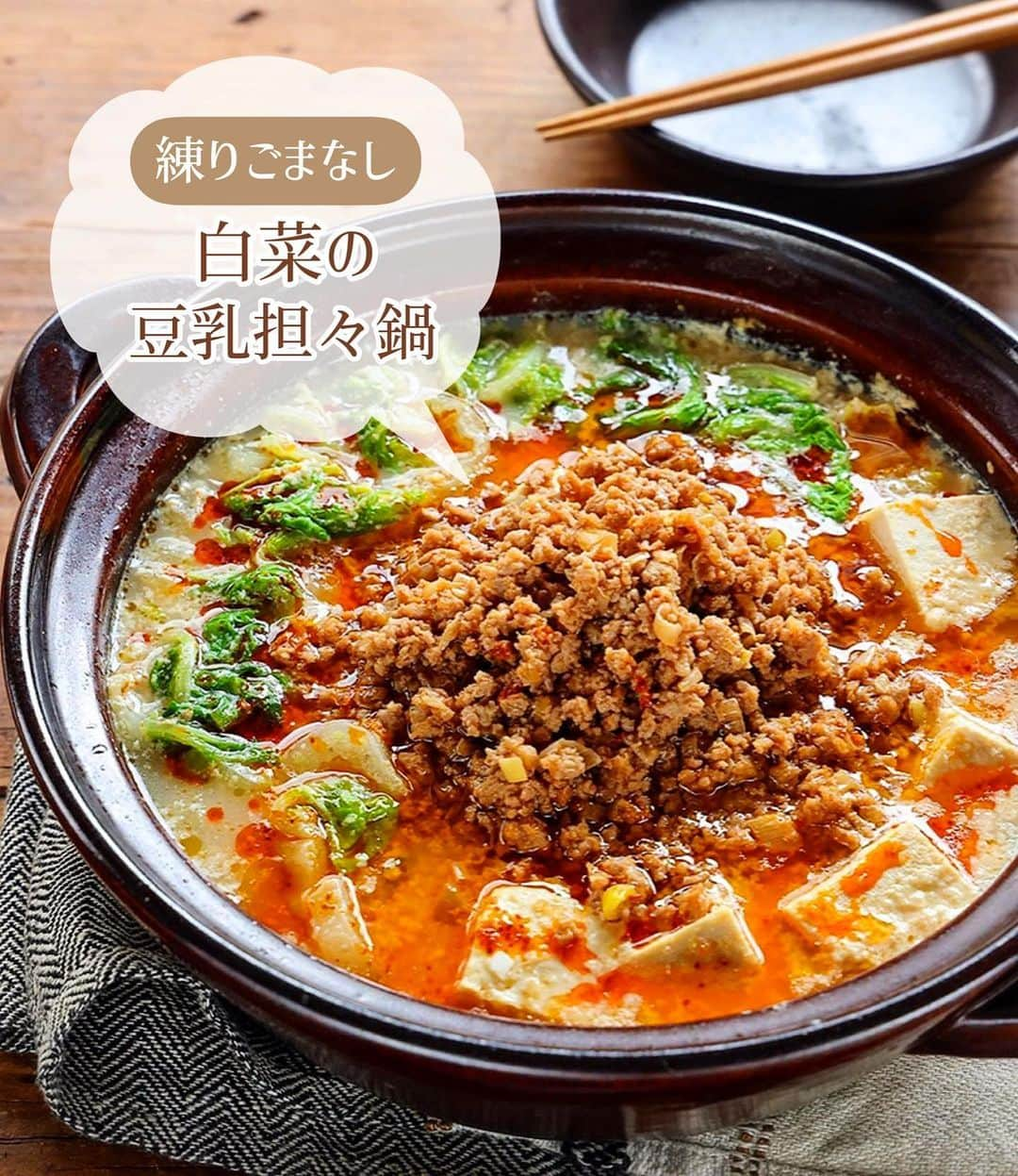 Mizuki【料理ブロガー・簡単レシピ】のインスタグラム：「・おうちにある材料で💕 ⁡ ［#レシピ ］ ーーーーーーーーーーーーーーーー 練りごまなし！白菜の豆乳担々鍋 (お子さんも食べられます😋) ーーーーーーーーーーーーーーーー ⁡ ⁡ ⁡ おはようございます☺️ ⁡ 今日ご紹介させていただくのは \ 白菜の豆乳担々鍋 / (再掲載) ⁡ 練りごま要らずでお手軽‼️ ［豆乳×すりごま］で マイルドでクリーミーに仕上げました💕 スープ自体は辛くないので お子さんも一緒に食べられますよ〜♩ (大人は取り分け後にラー油をかけて✨) ⁡ 特別な材料なしでできるので お気軽にお試しくださいね🥰 〆はラーメンがおすすめです♩ ⁡ ⁡ ⁡ ⋱⋰ ⋱⋰ ⋱⋰ ⋱⋰ ⋱⋰ ⋱⋰ ⋱⋰ 📍簡単・時短・節約レシピ更新中  Threadsもこちらから▼ @mizuki_31cafe ⁡ 📍謎の暮らし＆変なライブ垢 @mizuki_kurashi ⋱⋰ ⋱⋰ ⋱⋰ ⋱⋰ ⋱⋰ ⋱⋰ ⋱⋰ ⁡ ⁡ ⁡ ＿＿＿＿＿＿＿＿＿＿＿＿＿＿＿＿＿＿＿ 【2人分】 豚ひき肉...200g 長ねぎ...1/3本 白菜...1/6個(350g) 豆腐...1/2丁 ごま油...大1/2 ●オイスターソース...大1 ●(好みで)豆板醤...小1/2 ☆水...300ml ☆鶏がらスープ・味噌...各大1 豆乳(無調整)...200ml すりごま...大3 (好みで)ラー油...適量 ⁡ 1.長ねぎはみじん切りにする。白菜の芯は1cm幅、葉はざく切りにする。豆腐は食べやすい大きさに切る。 2.鍋にごま油を中火で熱し、ひき肉と長ねぎを炒める。火が通ったら●を加えて煮からめ、一旦取り出しておく。 3.そのままの鍋に☆を入れて煮立て、白菜と豆腐を加え、蓋をして5分煮る。 4.豆乳とすりごまを加えて温め(沸騰しない火加減で)、中央に2をのせる。仕上げにラー油をかける。 ￣￣￣￣￣￣￣￣￣￣￣￣￣￣￣￣￣￣￣ ⁡ ⁡ 《ポイント》 ♦︎仕上げのラー油無しなら辛くないのでお子さんも食べられます♩大人は取り分けてからラー油をかければOK！ ♦︎豆乳は沸騰させると分離するので、火加減に気をつけて下さい☆(個人的には多少分離しても気になりませんが😳) ♦︎白菜の代わりにキャベツで作ったり、きのこやニラなどを加えても◎豆腐は絹でも木綿でも厚揚げでも◎ ⁡ ⁡ ⁡ ⁡ ⁡ ⋱⋰ ⋱⋰ ⋱⋰ ⋱⋰ ⋱⋰ ⋱⋰ ⋱⋰  愛用している調理器具・器など   #楽天ROOMに載せてます ‎𐩢𐩺  (ハイライトから飛べます🕊️) ⋱⋰ ⋱⋰ ⋱⋰ ⋱⋰ ⋱⋰ ⋱⋰ ⋱⋰ ⁡ ⁡ ⁡ ⁡ ⁡ ✼••┈┈┈┈┈••✼••┈┈┈┈┈••✼ 今日のごはんこれに決まり！ ‎𓊆#Mizukiのレシピノート 500品𓊇 ✼••┈┈┈┈┈••✼••┈┈┈┈┈••✼ ⁡ ˗ˏˋ おかげさまで25万部突破 ˎˊ˗ 料理レシピ本大賞準大賞を受賞しました✨ ⁡ 6000点の中からレシピを厳選し まさかの【500レシピ掲載】 肉や魚のメインおかずはもちろん 副菜、丼、麺、スープ、お菓子 ハレの日のレシピ、鍋のレシピまで 全てこの一冊で完結 𓌉◯𓇋 (全国の書店・ネット書店で発売中) ⁡ ⁡ ⁡ ⁡ ⁡ ⁡ #担々鍋 #白菜レシピ #鍋 #鍋料理 #ひき肉レシピ #豆腐レシピ #担々麺 #節約料理  #簡単料理  #時短料理 #mizukiレシピ  #時短レシピ #節約レシピ #簡単レシピ」