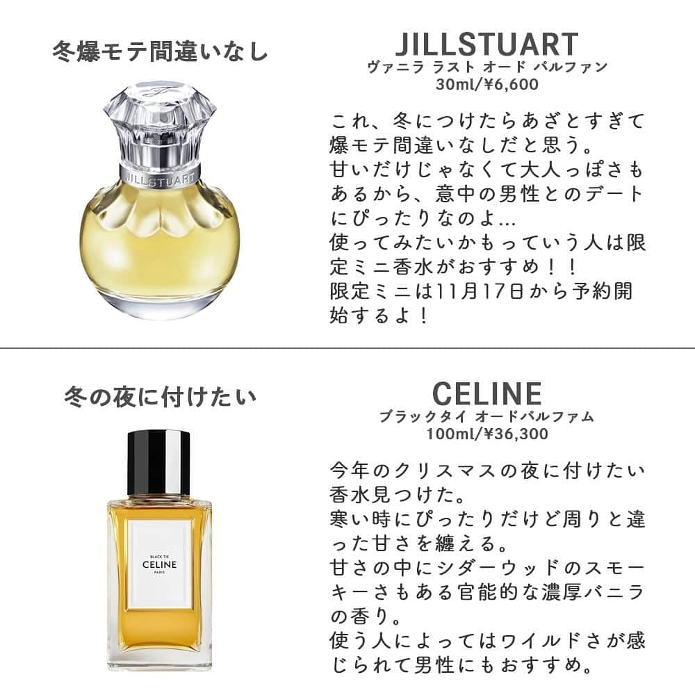 corectyさんのインスタグラム写真 - (corectyInstagram)「【冬の香水、これモテるぞ。】 ⁡ 外も寒くなってきて、香水にこだわって香りも武器にしたい季節！！ 今回はそんな冬に超！！おすすめな香水をまとめました👌🏻  ⁡気になるものがあったらぜひコメントで教えてください💓  ＝＝＝＝＝＝＝＝＝＝＝＝＝＝＝ #JILLSTUART ヴァニララスト オードパルファン 30ml ¥6,600  #CELINE ブラックタイ オードパルファム 100ml ¥36,300  #ジェニファーロペス クリスタルブルームスノー 30ml ¥6,270  #JILLSTUART クリスタルブルームスノー 30ml ¥6,270  #ZARA VELVET SHADOW 100ml ¥4,390  #サルヴァトーレフェラガモ シニョリーナミステリオーサ 30ml ¥8,500  #ジョーマローン ネクタリアンブロッサム&ハニーコロン 30ml ¥10,890  #ディオール ジャスミンデザンジュ 40ml ¥15,950  ＝＝＝＝＝＝＝＝＝＝＝＝＝＝＝  corectyではスキンケア・メイクアップを中心に 10~20代後半の編集部スタッフが最新のトレンドアイテムやメイクのhowtoなどを 『惜しいポイント』やアドバイスを含めて正直に紹介しています🤍  ・正直に丁寧なレビューを心がけてます ・お悩み相談を随時募集中です ・コスメの最新情報をStroiesで発信してます  ストーリーでお悩み相談を毎日回答しているので、 美容に関する悩みがある人は必見！  お悩み相談は不定期で募集しているので、 ストーリーをチェックして見つけたら質問箱に書くか DMで相談してもらっても大丈夫です◎ —————— #香水 #モテ香水 #モテる香り」11月4日 20時00分 - corecty_net