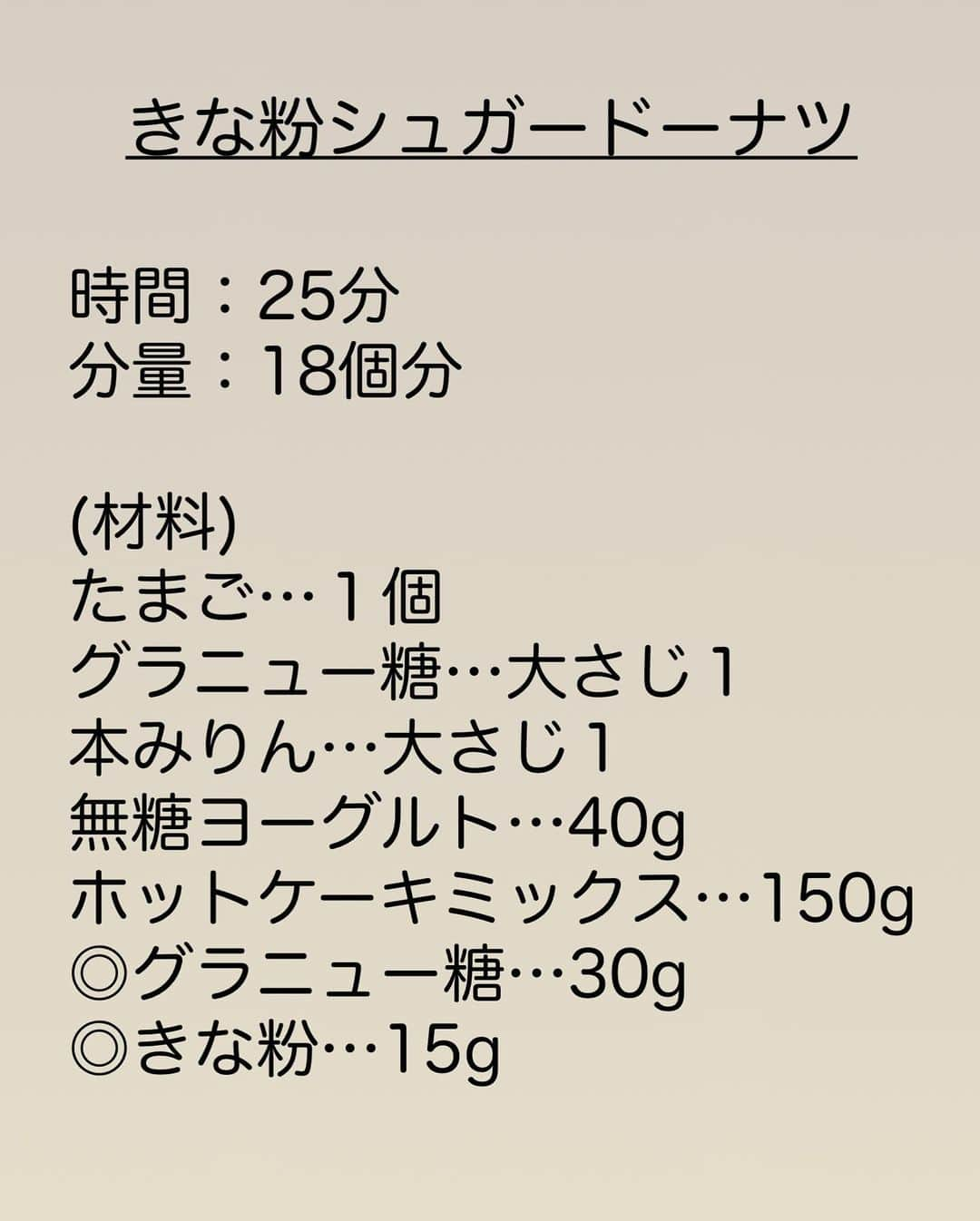 長田知恵さんのインスタグラム写真 - (長田知恵Instagram)「（レシピ）#スワイプレシピ ＿＿＿＿＿＿＿＿＿＿＿＿＿＿＿＿＿＿＿＿＿ ３分で生地作り完成♪カリふわ♪ #きな粉シュガードーナツt ￣￣￣￣￣￣￣￣￣￣￣￣￣￣￣￣￣￣￣￣￣ ⁡ おはようございます😊 ⁡ ＼生地作りはたった３分✨／ ⁡ 食べたい時にすぐ出来る 簡単ドーナツの作り方を ご紹介したいと思います😊 ⁡ 材料を順に混ぜたら スプーンですくって揚げるだけ♪ ⁡ 本みりんとヨーグルトの効果で 中はふわふわでとても軽く 外はカリッと♪ いくらでも食べれちゃう仕上がりに😆👍 ⁡ 本みりんのおかげで 卵臭さを抑えてくれます♪ 良かったらお試し下さいませ❣️ ⁡ ⁡ ⁡ ⁡ ＿＿＿＿＿＿＿＿＿＿＿＿＿＿＿＿＿＿＿＿＿ 時間：25分 分量：18個分 ⁡ (材料) たまご…１個 グラニュー糖…大さじ１ 本みりん…大さじ１ 無糖ヨーグルト…40g ホットケーキミックス…150g ◎グラニュー糖…30g ◎きな粉…15g ⁡ ❶ボウルにたまごを割り入れ溶きほぐす。 続けて、グラニュー糖→本みりん→無糖ヨーグルト→ホットケーキミックスの順に加え、その都度混ぜ合わせる。 ❷深めのフライパンに、サラダ油(分量外)を２㎝ほど入れて160℃に温める。 スプーンを2本使って①の生地を一口大にし、油の中にそっと落とし入れる。 ❸上下を返しながら、5分ほど揚げる。 油を切って軽くあら熱を取る。 （２回くらいに分けて揚げて下さい） ❹保存容器などに◎を混ぜ合わせ、③のドーナツにまぶせば完成。 ⁡ ⁡ (ポイント) ●スプーンに油を付けると成形しやすいです。 ●焦げやすいので、油の温度が上がりすぎないよう調整しながら揚げてください。 ●多少歪に落とし入れても、揚げると膨らむので何となく丸い形になります。 ●砂糖は上白糖など、お好みのもので大丈夫です。 ●きな粉をまぶす際は、揚げたてすぎるとベチャッとなるので、軽くあら熱が取れてからまぶして下さい。 ⁡ ⁡ ⁡ ⁡ ⁡ 質問などはコメント欄へお気軽に♪ ⁡ ⁡ ⁡ ⁡ ⁡ ⁡ ･*:.｡..｡.:*:.｡. .｡.:* ･*:.｡..｡.:*:.｡. .｡.:*  ⁡ 更新が緩いけど いつも最後まで見てくれて ありがとうです╰(*´︶`*)╯ ⁡ *:.｡..｡.:*:.｡. .｡.:* ･*:.｡..｡.:*:.｡. .｡.:* ⁡ ⁡ ⁡ 💬#Threads（スレッズ） 普段ごはんや、日常をゆるゆると。 (ハイライトから飛べます) @tsukicook ⁡ 💬使用アイテムは #楽天room にのせています （ハイライトから飛べます） ⁡ ＿＿＿＿＿＿＿＿＿＿＿＿＿＿＿＿＿＿＿＿＿ ⁡ ⁡ 本みりんは 　☑︎料理に照りやツヤが出る 　☑︎上品で優しい甘みと旨みが出る 　☑︎煮物などは煮崩れしにくくなる 　☑︎臭み消しにもなる 　　　　などなど、良いことだらけです^ ^ ⁡ ⁡ 使用した本みりんはこちら↓ 「マンジョウ 米麹こだわり仕込み 本みりん」 （ @kikkoman ） ⁡ ⁡ #PR  #キッコーマン  #マンジョウ  #Nadia  #Nadiaレシピ #本みりん #簡単レシピ #節約レシピ #時短レシピ #あるもんで料理 #器 #recipe #ドーナツレシピ #簡単おやつ #お菓子作り #ホケミレシピ #ホットケーキミックス ⁡ ⁡ ⁡」11月6日 7時00分 - tsukicook