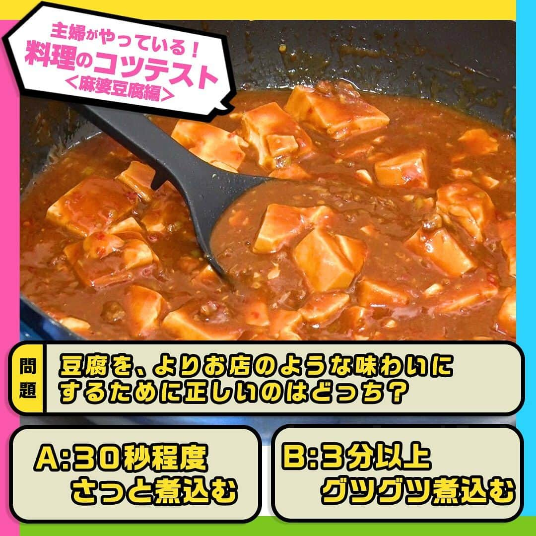 日本テレビ「ヒルナンデス！」のインスタグラム：「麻婆豆腐のコツテスト！  このコツを実際に使っている料理好きの主婦は 💁‍♀️100人中…70人！  より旨みが染み込んだおいしい麻婆豆腐を作るためのコツテスト！  ╭━━━╮ 　 問 題 ╰━ｖ━╯ 豆腐をよりお店のような味わいにするための煮込み時間。 正しいのはどっち？  A：30秒程度さっと煮込む B：3分以上グツグツ煮込む  正解は… 【B 3分以上グツグツ煮込む】  ☝️ポイント 麻婆豆腐を作るときは豆腐に味を染み込ませるのが鉄則。 そのためには３分から５分程度グツグツと豆腐の水分をとばすように煮ましょう。 すると豆腐に十分味が染み込み豆腐とタレが一体となったおいしさが生まれます。  ────── みなさん正解しましたか❓ ──────  ⋱主婦がやっている！料理のコツテスト⋰  毎週月曜～金曜 11時55分～13時55分 生放送中📺 「#ヒルナンデス」の月曜コーナー！  料理好きの主婦100人にアンケートし、本当に使う料理のコツをクイズ形式で学ぶ企画！ これを見ればいつもの料理がさらにおいしくなるかも！？  【放送日】2023年9月25日 【出演者】浦野モモ・小峠英二・浜口京子・中村仁美 【監修】柴田真希（管理栄養士）  #ヒルナンデス #ヒルナンデスレシピ #つくってみたンデス #レシピ #主婦がやっている料理のコツテスト #料理のコツテスト #コツレシピ #家庭の味 #料理初心者 #料理好きな人と繋がりたい #料理上手になりたい #料理勉強中 #家庭料理部 #簡単レシピ #初心者 #お手軽レシピ #料理クイズ #料理の豆知識 #料理のコツ #麻婆豆腐 #マーボー豆腐 #下処理 #下ごしらえ」