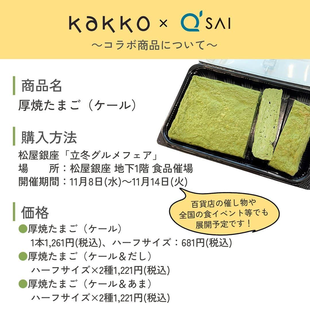kyusai_kale_officialさんのインスタグラム写真 - (kyusai_kale_officialInstagram)「kakko×キューサイ コラボ商品登場🥬 「厚焼たまご（ケール）」を、松屋銀座「立冬グルメフェア」にて販売いたします！   kakko特製の"だし"と濃厚ケールが合わさった、おかずにもおつまみにも嬉しい一品です。 「まずい」と思われがちなケールのイメージを払しょくするような美味しい厚焼たまごに仕上がりましたので、ぜひお試しください✨   ---------------------------- 場所：松屋銀座 地下1階 食品催場 開催期間：11月8日(水)～11月14日(火)   ＜販売商品＞ ・厚焼たまご（ケール）…1本1,261円(税込)、ハーフサイズ：681円(税込)   ・厚焼たまご（ケール＆だし）…ハーフサイズ×2種1,221円(税込)   ・厚焼たまご（ケール＆あま）…ハーフサイズ×2種1,221円(税込) ----------------------------   #松屋銀座 #立冬グルメフェア #厚焼きたまご #玉子焼 #お弁当 #kakko #Japanese_omelet #東京滝野川ATSUYAKI #たまごが主役 #手焼き #東京グルメ #キューサイ #ザケール #qsai #ケール #ケールワーク #スーパーフード #kale #青汁 #ウェルエイジング#健康ごはん #美容と健康 #野菜 #ヘルシーごはん #卵焼き #おつまみ #おかず」11月7日 17時07分 - kyusai_kale_official