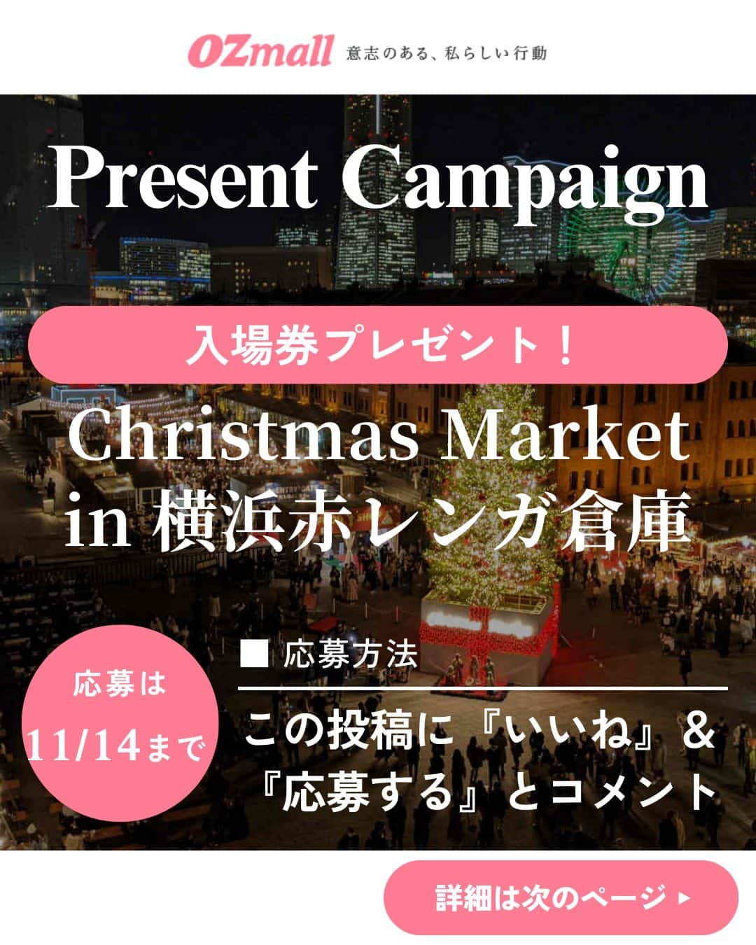 オズモール編集部のインスタグラム：「【 この投稿にコメントで #プレゼント ✨#横浜赤レンガ倉庫 の#クリスマスマーケット 入場券🎁11/14（火）23:59まで】  横浜赤レンガ倉庫で開催される毎年大人気のクリスマスマーケットの入場券を読者にプレゼント🎁 開催は2023年11月24日（金）から12月25日（月）までの計32日間✨ 今年のクリスマスマーケットは過去最大規模となり、飲食ブースや物販、キッチンカーを含めた約50店舗が集結🎄 イベント初の個室スペースを貸し切り利用できる「プレミアムラウンジ」も体験してみて☄ ㅤㅤㅤㅤㅤㅤㅤㅤㅤㅤㅤㅤㅤㅤㅤㅤㅤㅤㅤㅤㅤㅤㅤㅤㅤㅤ ＼プレゼントの内容はこちら／ ・横浜赤レンガ倉庫「Christmas Market in 横浜赤レンガ倉庫」入場券3組6名様  --------------応募方法-------------------------- 【Step1】 @ozmall_editors をフォロー ㅤㅤㅤㅤㅤㅤㅤㅤㅤㅤㅤㅤㅤㅤㅤㅤㅤ 【Step2】こちらの投稿に『応募する』とコメント ------------------------------------------------  こちらのキャンぺーンを、現在Twitterでも開催🎄 X (旧 Twitter)アカウントをお持ちの方は、Instagram、X両方で応募が可能です  皆さんのご応募お待ちしております🎅ㅤ  【応募〆切】 2023/11/14（火）23時59分ㅤㅤㅤㅤㅤㅤㅤㅤㅤㅤㅤㅤㅤㅤㅤㅤㅤㅤㅤㅤㅤㅤㅤㅤㅤㅤㅤ ㅤㅤㅤㅤㅤㅤㅤㅤㅤㅤㅤㅤㅤㅤㅤㅤㅤㅤㅤ 【応募条件】 ・オズモールのInstagramアカウント（@ozmall_editors）を「フォロー」の上、「#OZmallプレゼントキャンペーン」のハッシュタグが付いた投稿への『応募する』コメントが参加条件となります  ■プレゼントの当選発表・賞品発送 締め切り後、厳正な抽選を行い、当選者を決定いたします ・当選者には、2023年11月中旬にオズモール編集部公式アカウントよりダイレクトメッセージでご当選の連絡をいたします ・賞品（入場券）を送付いたしますので、送付先情報をご返信ください。入場券の送付先は日本国内に限ります ・入場券の発送は2023年11月下旬ごろまでに行う予定ですが、前後する場合もございます ・入場券の有効期限は2023年11月24日（金）～12月25日（月）計32日間 　※編集部より送付いたしますご招待券をご持参の上、ご来場ください  ■注意事項 ・当選者の選定時にオズモールのInstagramアカウント（@ozmall_editors）のフォローを解除している場合、対象外となりますのでご注意ください ・当選連絡のダイレクトメッセージを送信した翌日から3日以内にご返信がない場合は、当選を無効とさせていただきますのでご了承ください ・入場券の転売は禁止いたします ・本キャンペーンに関するお問い合わせは【Instagramクリスマスプレゼントキャンペーン】とご記入の上お問合せフォーム（https://www.ozmall.co.jp/message/）よりご連絡ください ・賞品発送のためにご提供いただいた個人情報は、「OZmallで登録して頂いた個人情報の取り扱いについて（https://www.ozmall.co.jp/introduction/8215/）」に基づき取り扱います  @yokohamaredbrick #オズモール #OZmall #OZmallプレゼントキャンペーン #キャンペーン #キャンペーン実施中 #プレゼント企画 #プレゼントキャンペーン #プレキャン #クリスマスマーケット #イルミネーション #横浜イルミネーション #イルミ #関東デート #横浜デート #クリスマス #クリスマスデート #横浜イルミ」