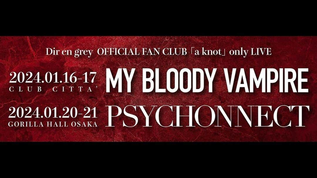 DIR EN GREYのインスタグラム：「. ［🇯🇵 JP 🇯🇵］［🇬🇧 EN 🇺🇸］ 2024年1月、≪「a knot」only LIVE≫として神奈川県・CLUB CITTA'にて“MY BLOODY VAMPIRE”、大阪府・GORILLA HALL OSAKAにて“PSYCHONNECT”と題したファンクラブ限定2DAYS LIVEの開催が決定致しました。 ⁡ 本公演は、各タイトルにて異なる趣旨の公演を予定しており、“MY BLOODY VAMPIRE”では、演出の都合上、顔・体・衣類等が汚れるなどの可能性がございます。チケット購入の際ご理解の上、お申し込みいただく様お願い致します。 ⁡ 本公演は、ファンクラブ限定公演につき一般発売はございません。 OFFICIAL FAN CLUB 「a knot」会員を対象としたチケット受付は、11月8日(水)12:00より1次抽選受付を実施いたします。12月4日(月)より実施いたします「a knot」2次抽選受付は、11月30日(木)までに「a knot」にご入会(ご入金)いただいた方が対象となりますので、これを機に是非ご入会ください。 ⁡ ⁡ DIR EN GREY “MY BLOODY VAMPIRE” 1月16日(火) 【神奈川県】CLUB CITTA' -「a knot」only- 1月17日(水) 【神奈川県】CLUB CITTA' -「a knot」only- ⁡ “PSYCHONNECT” 1月20日(土) 【大阪府】GORILLA HALL OSAKA -「a knot」only- 1月21日(日) 【大阪府】GORILLA HALL OSAKA -「a knot」only- ⁡ ⁡ [開場/開演] 平日公演　18:15/19:00 土日公演　17:15/18:00 ⁡ [席種／チケット料金] 「a knot」スタンディング ￥9,000(諸経費込) ⁡ ⁡ 《チケットスケジュール》 ■OFFICIAL FAN CLUB「a knot」1次抽選受付 [受付期間] 2023年11月8日(水)12:00～11月13日(月)23:59 [入金期間] 2023年11月17日(金)14:00～11月22日(水)23:59 [対象者] 「a knot」会員(2023年11月1日時点有効会員) ※2023年10月31日(火)までにご入会(ご入金)いただいた方が対象となります。 [対象席種] ・「a knot」スタンディング [枚数制限] 各公演会員お一人様1枚まで ⁡ ■OFFICIAL FAN CLUB「a knot」2次抽選受付 [受付期間] 2023年12月4日(月)12:00～12月7日(木)23:59 [入金期間] 2023年12月11日(月)14:00～12月14日(木)23:59 [対象者] 「a knot」会員(2023年12月1日時点有効会員) ※2023年11月30日(木)までにご入会(ご入金)いただいた方が対象となります。 [対象席種] ・「a knot」スタンディング [枚数制限] 各公演会員お一人様2枚まで ⁡ ⁡ ※1/16、17のCLUB CITTA'公演につきましては演出の都合上、衣類等が汚れるなどの可能性がございます。チケット購入の際ご理解の上、お申し込みいただく様お願い致します。 ※受付期間・入金期間・対象席種等は予告なく変更になる可能性もございます。予めご了承ください。 ※受付サイト等につきましては対象者にお送りするメルマガ及び会員限定サイトにてご確認ください。  ◤◢◤◢◤◢ ↓ 🇬🇧 EN 🇺🇸 ↓ ◤◢◤◢◤◢  【LATEST INFO】  Two Fan Club Only 2DAYS shows titled “MY BLOODY VAMPIRE” (KANAGAWA・CLUB CITTA’) and “PSYCHONNECT” (OSAKA・GORILLA HALL OSAKA) have been announced to be held in January 2024 as ≪「a knot」only LIVE≫!  DIR EN GREY “MY BLOODY VAMPIRE” 1/16(Tue.) 【KANAGAWA】CLUB CITTA’ -「a knot」only- 1/17(Wed.) 【KANAGAWA】CLUB CITTA’ -「a knot」only-   “PSYCHONNECT” 1/20(Sat.) 【OSAKA】GORILLA HALL OSAKA -「a knot」only- 1/21(Sun.) 【OSAKA】GORILLA HALL OSAKA -「a knot」only-  ▼ Details at http://sp-freewillonline.com/direngrey/information.php?id=1024209153&page=detail  #DIRENGREY #MYBLOODYVAMPIRE #PSYCHONNECT」