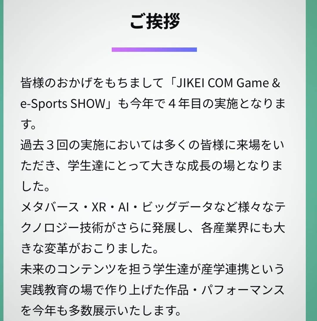 tsmshibuya_datokyoさんのインスタグラム写真 - (tsmshibuya_datokyoInstagram)「JIKEI COM Game & e-Sports SHOW、いよいよ開幕！  皆様のおかげをもちまして「JIKEI COM Game & e-Sports SHOW」も今年で４年目の実施となります。  過去３回の実施においては多くの皆様に来場をいただき、学生達にとって大きな成長の場となりました。  メタバース・XR・AI・ビッグデータなど様々なテクノロジー技術がさらに発展し、各産業界にも大きな変革がおこりました。  未来のコンテンツを担う学生達が産学連携という実践教育の場で作り上げた作品・パフォーマンスを今年も多数展示いたします。  また、本年より「JIKEI COM 若きクリエーター展」も設け、広範な分野から夢に向かい産学連携を通じて磨かれ、邁進する学生たちの作品、パフォーマンスも豊富に発表いたします。  日本全国の才能の原石達がその創造力を磨き、積み上げた成果を是非ご覧ください！  JIKEI COM Game & e-Sports SHOW 若きクリエーター展 2023   日程◆11月10日（金）11日（土） 場所◆幕張メッセ　国際展示場 展示ホール1 〒261-0023 千葉県千葉市美浜区中瀬２丁目１  #datokyo #俳優 #俳優志望 #ミュージカル #ミュージカル俳優 #声優 #声優志望 #ダンス #ダンサー #テーマパーク #テーマパークダンス #テーマパークダンサー #オープンキャンパス #ljk #高校生 #高3 #高３ #高2 #高２ #進路 #進路相談 #進路選択 #進路選び #進路ガイダンス #渋谷 #東京 #tokyo #shibuya #comゲームショウ #幕張メッセ」11月9日 16時11分 - datokyo_tsmshibuya