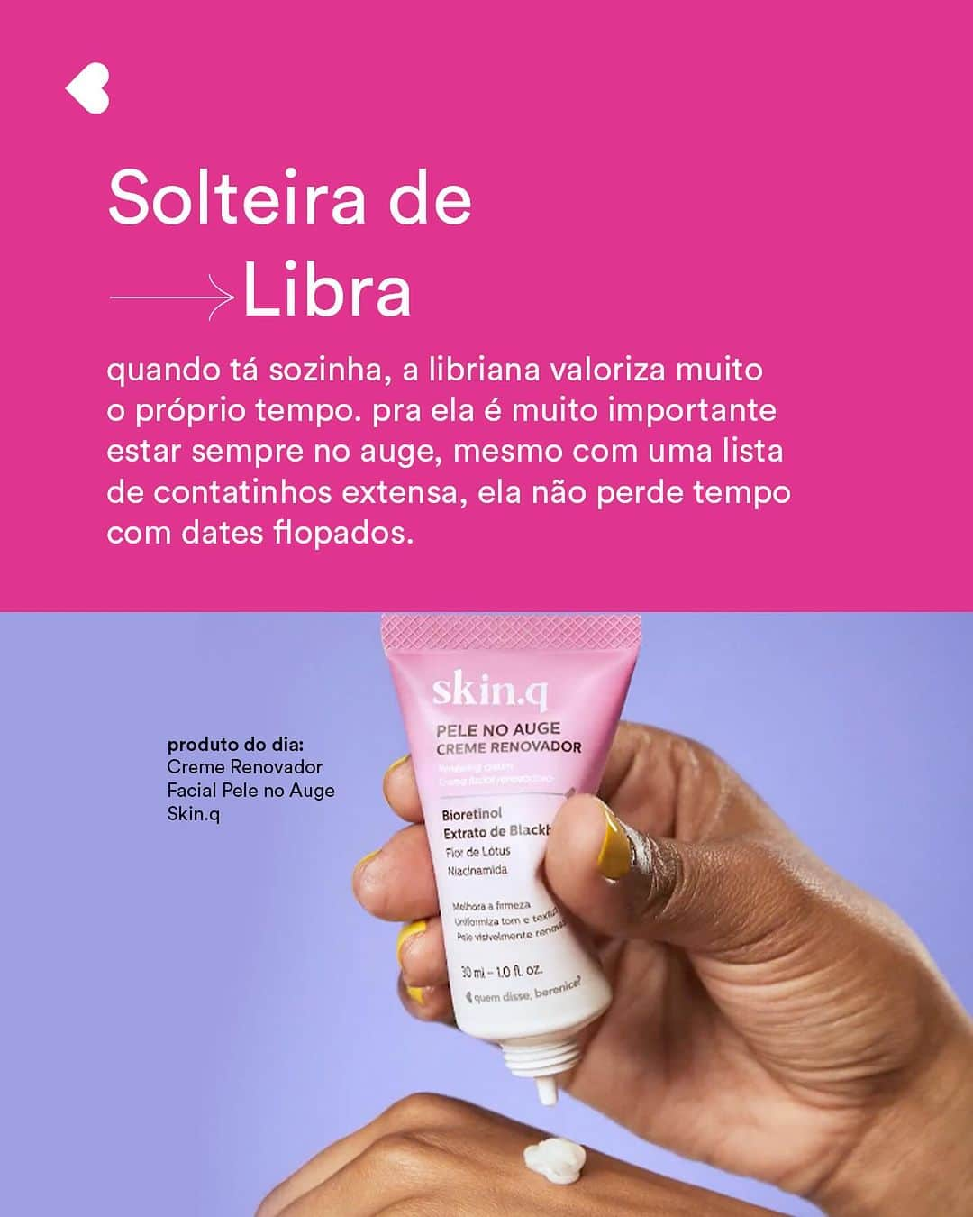 quem disse, berenice?さんのインスタグラム写真 - (quem disse, berenice?Instagram)「atenção solteiras de Leão, Virgem, Libra e Escorpião: só nesse final de semana vc ganha 6 brindes nas compras acima de R$ 139. role pro lado e descubra minhas dicas pra cada signo.  *Promoção válida de 11 a 12/11.  #ParaTodosVerem: o post é um carrossel com 05 frames. No primeiro temos a foto de uma modelo se maquiando e colocando um batom nos lábios. Junto à modelo temos o texto "a solteira de cada signo". No segundo frame, temos na parte de cima do post o seguinte texto: "Solteira de Leão: ela tá solteira sim, mas sozinha nunca. sempre muito bem acompanhada de amigos, a leonina brilha, é a alegria da festa e a embaixadora do amor próprio." Na parte de baixo do post temos o texto: "produto do dia: Geleia Iluminadora Hidratante Desodorante Corporal QDB PodDelas" e ao lado a foto do produto. No terceiro frame temos: "produto do dia: Blush Líquido Que Muda de Cor QDB Guaraná Antarctica" e ao lado a foto do produto. Em cima do produto, temos o texto: "Solteira de Virgem: a virginiana aproveita a solteirice pra viajar, curtir e buscar novas experiências. a famosa antes só do que mal acompanhada. No quarto frame, na parte de cima da tela, temos o texto: "Solteira de Libra: quando tá sozinha, a libriana valoriza muito o próprio tempo. pra ela é muito importante estar sempre no auge, mesmo com uma lista de contatinhos extensa, ela não perde tempo com dates flopados". Na parte de baixo do post, temos: "produto do dia: Creme Renovador Facial Pele no Auge Skin.q". No quinto e último frame temos o texto: "Solteira de escorpião: eita, como vive! a escorpiana adora não ter que dar satisfação pra ninguém. ela tá tão focada em viver com muito prazer, que nem pensa em namorar". Na parte de baixo do post, temos: "produto do dia: Loção Desodorante Hidratante Corporal Prazer, Berê". Fim da descrição.」11月9日 22時34分 - quemdisseberenice