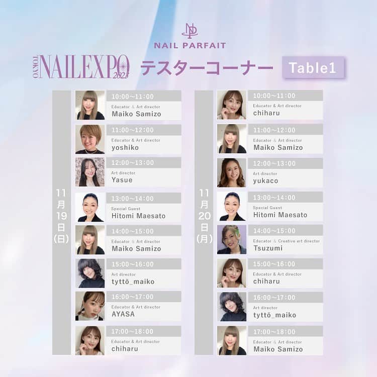 のインスタグラム：「東京ネイルエキスポ2023 ⁡ アートディレクターによる テスターコーナースケジュール💅 ⁡ 目の前で憧れの先生が私だけのために…🥺 なんてタイミングもあるかも⁉️ ⁡ ◾️Table1 💐11/19(日) 10:00-11:00 佐溝麻衣子先生 @saminmi 11:00-12:00 yoshiko先生 @nanaironails 12:00-13:00 Yasue先生 @yasue.radydoll  13:00-14:00 前里ひとみ先生 @maesatohitomi 14:00-15:00 佐溝麻衣子先生 @saminmi 15:00-16:00 tyttö_maiko先生 @tytto_m 16:00-17:00 AYASA先生 @ayasa_replenda 17:00-18:00 chiharu先生 @nail.salon.to_be ⁡ 💐11/20(月) 10:00-11:00 chiharu先生 @nail.salon.to_be 11:00-12:00 佐溝麻衣子先生 @saminmi 12:00-13:00 yukaco先生 @yukaco122_myb 13:00-14:00 前里ひとみ先生 @maesatohitomi 14:00-15:00 つづみ先生 @tsuzumi.gem 15:00-16:00 chiharu先生 @nail.salon.to_be 16:00-17:00 tyttö_maiko先生 @tytto_m 17:00-18:00 佐溝麻衣子先生 @saminmi ⁡ ◾️Table2 💐11/19(日) 10:00-11:00 つづみ先生 @tsuzumi.gem 11:00-12:00 Yasue先生 @yasue.radydoll  12:00-13:00 前里ひとみ先生 @maesatohitomi 13:00-14:00  yoshiko先生 @nanaironails 14:00-15:00 chiharu先生 @nail.salon.to_be 15:00-16:00 yukaco先生 @yukaco122_myb 16:00-17:00 つづみ先生 @tsuzumi.gem 17:00-18:00 tyttö_maiko先生 @tytto_m ⁡ 💐11/20(月) 10:00-11:00 前里ひとみ先生 @maesatohitomi 11:00-12:00  yukaco先生 @yukaco122_myb 12:00-13:00 AYASA先生 @ayasa_replenda 13:00-14:00 yoshiko先生 @nanaironails 14:00-15:00 tyttö_maiko先生 @tytto_m 15:00-16:00 Yasue先生 @yasue.radydoll  16:00-17:00 つづみ先生 @tsuzumi.gem 17:00-18:00 AYASA先生 @ayasa_replenda ⁡ 1本体験も行います💗 ⁡ ◾️Table1 💐11/19(日) 10:00-11:00 前里ひとみ先生 11:00-12:00 佐溝麻衣子先生 12:00-13:00 yoshiko先生 13:00-14:00 Yasue先生 14:00-15:00 つづみ先生 15:00-16:00 yoshiko先生 16:00-17:00 chiharu先生 17:00-18:00 前里ひとみ先生 ⁡ 💐11/20(月) 10:00-11:00 AYASA先生 11:00-12:00 前里ひとみ先生  12:00-13:00 yoshiko先生 13:00-14:00 yukaco先生  14:00-15:00 前里ひとみ先生 15:00-16:00 yoshiko先生 16:00-17:00 chiharu先生 17:00-17:40 yukaco先生(2名のみ)  ⁡ ◾️Table2 💐11/19(日) 10:00-11:00 chiharu先生 11:00-12:00 yukaco先生 12:00-13:00 AYASA先生 13:00-14:00  tyttö_maiko先生  14:00-15:00 yukaco先生 15:00-16:00 Yasue先生  16:00-17:00 佐溝麻衣子先生 17:00-18:00 つづみ先生 ⁡ 💐11/20(月) 10:00-11:00 つづみ先生 11:00-12:00  tyttö_maiko先生 12:00-13:00 佐溝麻衣子先生 13:00-14:00 Yasue先生 14:00-15:00 chiharu先生 15:00-16:00 つづみ先生 16:00-17:00 佐溝麻衣子先生 17:00-17:40 Yasue先生(2名のみ)  ⁡ 皆様のご来場を心よりお待ち申し上げております💜」