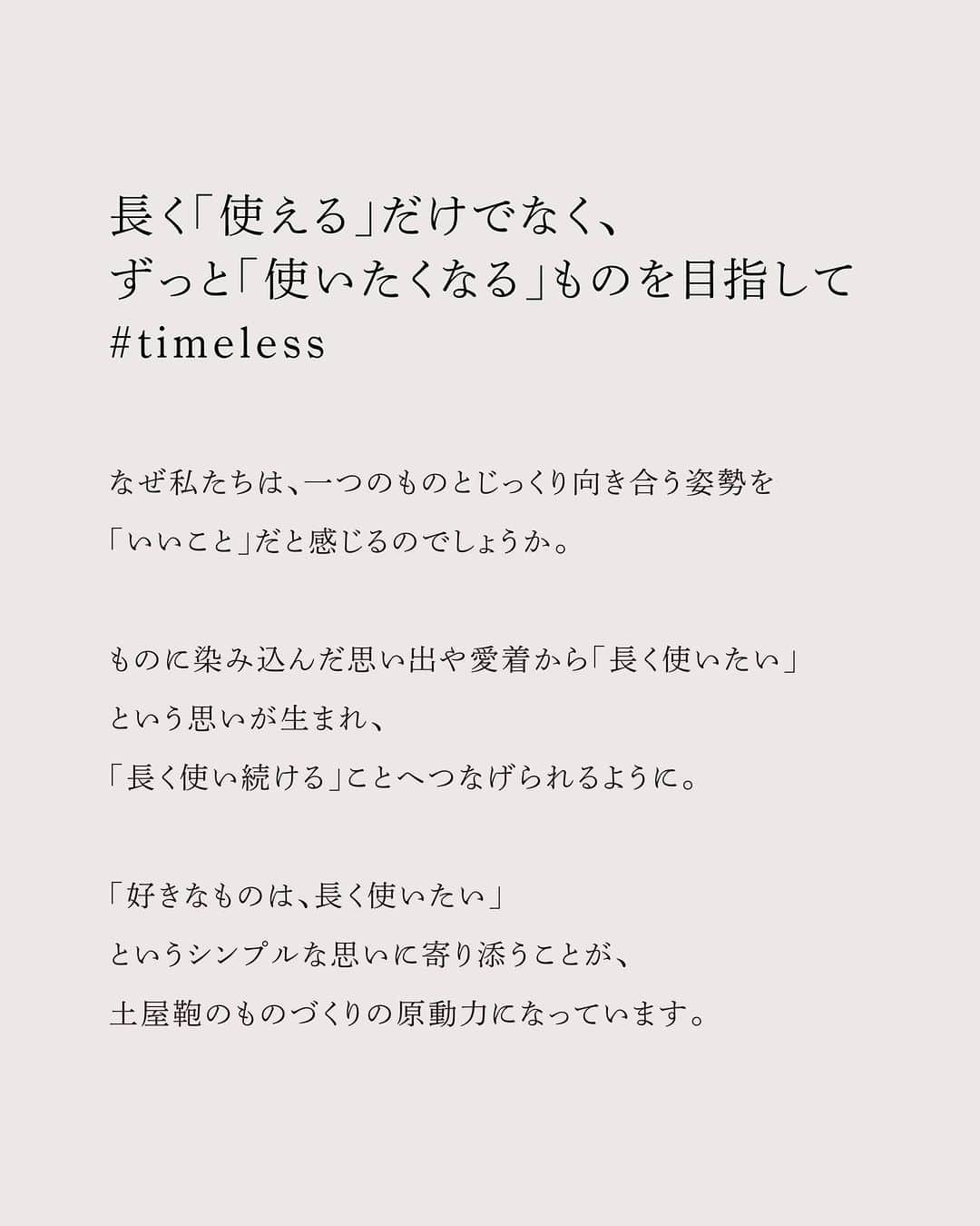 土屋鞄さんのインスタグラム写真 - (土屋鞄Instagram)「【長く使い続ける価値vol.1 #timeless】 なぜ私たちは、一つのものとじっくり向き合う姿勢を「いいこと」だと感じるのでしょうか。  ものに染み込んだ思い出や愛着から「長く使いたい」という思いが生まれ、「長く使い続ける」ことへつなげられるように。  「好きなものは、長く使いたい」というシンプルな思いに寄り添うことが、土屋鞄のものづくりの原動力になっています。  掲載元：WEBサイト内ジャーナル「長く使い続ける価値vol.1」から  #長く使い続ける価値 #土屋鞄 #革 #革鞄 #革製品 #エイジング #お手入れ #修理 #リユース #leather #leatherbag #aging #craftsmanship #creativity #timeless #madeinjapan #TSUCHIYAKABAN」11月10日 17時30分 - tsuchiya_kaban