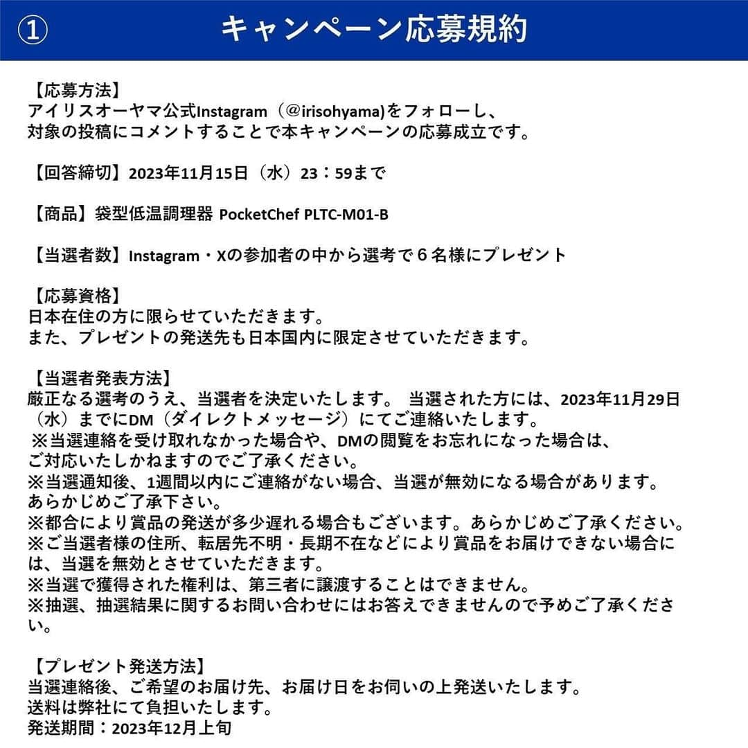 アイリスオーヤマ株式会社さんのインスタグラム写真 - (アイリスオーヤマ株式会社Instagram)「＼ポーチ型の低温調理器！？／ ポケットシェフ👨‍🍳プレゼントキャンペーン✨  火も水も鍋も必要なし！耐熱袋に入れた食材をポケットシェフに入れるだけで あら不思議～！？難しい低温調理が簡単にできます。 特にサラダチキンをよく食べる方必見！！ アレンジレシピもいろいろ🍽️コンパクトだから、場所も取らずにお手入れも楽ちん！ 沢山のご応募お待ちしております🌟  ■応募は簡単 ①当アカウント（@irisohyama ） をフォロー ②この投稿に【ポケットシェフを使ってみたいと思った理由】をコメント 　応募完了！  《応募期間》 11月15日（水）23:59まで  《当選者発表》 当選者にはDMにてご連絡します  《詳細》 投稿最終ページの規約をご確認ください。 ※当選連絡を受け取れなかった場合や、DMの閲覧をお忘れになった場合は、ご対応いたしかねますのでご了承ください。 ※当選通知後、1週間以内にご連絡がない場合、当選が無効になる場合があります。あらかじめご了承下さい。 ※投稿画像は、当選の有無にかかわらずアイリスオーヤマ株式会社のSNSでの投稿や、出稿する広告、店内販促などに使用させていただくことがございます。 ※本キャンペーンはMeta社の提供・協賛によるものではありません。  《偽アカウントにご注意ください》 当アカウントとは無関係の偽アカウントから、キャンペーンの当選連絡のような内容のDMが届くという事例が確認されています。 アイリスオーヤマ公式アカウントは「 @ irisohyama 」です。 万一別のアカウントからDMが届く、フォローされた場合はアカウント名をご確認ください。 ※くれぐれもDM内のURLなどにアクセスしないようご注意ください。  #アイリスオーヤマ #irisohyama #アイラブアイデア #ポケットシェフ #低温調理器 #低温調理 #サラダチキン #PocketChef #調理家電 #キッチンアイテム #ローストビーフ #キャンペーン #キャンペーン企画 #プレゼント #プレゼントキャンペーン #プレゼント企画 #プレゼント企画開催中 #フォローキャンペーン #いいねキャンペーン #プレゼント応募 #懸賞 #統一感のある暮らし #暮らしを楽しむ #暮らしを整える #シンプルな暮らし #おうちごはん」11月10日 17時46分 - irisohyama