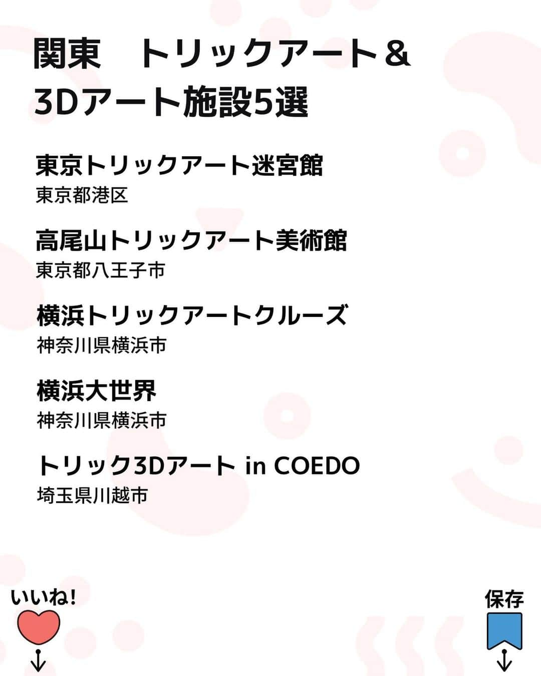 iko-yo（いこーよオフィシャル）さんのインスタグラム写真 - (iko-yo（いこーよオフィシャル）Instagram)「️今回ピックアップしたのは「関東　不思議な写真が撮れる？！トリックアート&3Dアート施設5選」 ーーーーーーーーーーーーーーーーーー 【 #東京トリックアート迷宮館 】 @tokyotrickart  🌈江戸をテーマにした「和風なトリックアート」が楽しめる美術館🌈 お台場の「デックス東京ビーチ　シーサイドモール」内にある「東京トリックアート迷宮館」は、江戸をテーマにした「和風なトリックアート」とトリックアートの名作が楽しめる美術館。からくりいっぱいの「愉快な忍者とお化けエリア」や、見る角度によって印象が変わる絵など、多彩なバリエーションのアートが用意されています。  📍住所 東京都港区台場1-6-1 デックス東京ビーチ シーサイドモール4F  ⏰営業時間 11:00〜21:00 ※最終入館は30分前まで  🎡定休日 不定休（デックス東京ビーチの休館日に順ずる）  🚗アクセス ・電車の場合：ゆりかもめ　「お台場海浜公園」駅下車　徒歩2分 ・車の場合：首都高速11号線台場線　「台場ランプ」から約3分  【 #高尾山トリックアート美術館 】 @takaotrickart 🌈 「あたかもそこに本物が存在するが如く」がテーマ🌈 観光地としても人気の高尾山の麓に位置！幅広い年齢層が楽しめる美術館です。「あたかもそこに本物が存在するが如く」をテーマとした作品が展示されている館内には、まるで絵の中に入り込んだかのような不思議な写真が撮影できる仕掛けが満載！  📍住所 東京都八王子市高尾町1786  ⏰営業時間 10:00〜18:00（4月〜11月）、10:00 〜18:00（12月〜3月） ※最終入館は30分前まで  🎡定休日 木曜日 ※コロナウイルスのため、当分の間。 ※HPにて随時最新情報をお知らせさせていただきます。  🚗アクセス 車の場合：中央高速八王子第2ICより16号、20号経由で15分 電車の場合：京王高尾線高尾山口駅前　徒歩1分  【 #横浜トリックアートクルーズ 】 🌈 海の冒険をテーマのトリックアートが楽しめる🌈 みなとみらいの「横浜ランドマークプラザ」内！海の冒険をテーマにさまざまなトリックアートが楽しめるスポットです。 ARによる演出を動画で撮影できる最新トリックアート作品「TRICKAR（トリックアール）」がも！  📍住所 神奈川県横浜市西区みなとみらい2-2-1　横浜ランドマークプラザ4階  ⏰営業時間 11:00〜20:00 ※最終入館は30分前まで  🎡定休日 不定休　※横浜ランドマークプラザが休館の際などにはお休みさせていただくことがあります。  🚗アクセス 電車の場合：JR線 「桜木町駅」から動く歩道で徒歩5分  【 #横浜大世界 】 @yokohamadaisekai  🌈 不思議でリアルなさまざまな写真を撮影できるアートが満載！🌈 横浜中華街にある全天候型のエンターテインメント施設の4〜8階で、目の錯覚を利用したアートが楽しめます。館内には、飛び出る恐竜の口の中に入り込んだり、無重力空間を浮遊したりしているような不思議でリアルなアートが満載！  📍住所 横浜市中区山下町97　横浜大世界4〜8階  ⏰営業時間 平日10:30〜19:00 土日祝10:00〜19:00  🎡定休日  無休  🚗アクセス 電車の場合：みなとみらい線元町・中華街駅より徒歩約2分  【 #トリック3Dアート #inCOEDO 】 🌈 国内外で活躍するトリックアート作家・服部正志氏の東日本初のミュージアム🌈 エントランスからまず目に飛び込んでくる「パンチ　in　COEDO」は、壁を破壊しているような迫力ある写真が撮影できるインパクト抜群の作品です。  📍住所 埼玉県川越市元町1-13-1  ⏰営業時間 10:30〜17:30（最終入館17:00）  🎡定休日 火曜日（祝日の場合は開館。他に作品入れ替え日など、このホームページで予告します）  🚗アクセス 電車の場合：本川越駅より徒歩14分  ※2023年10月26日時点の情報です。最新の情報は公式HPをご確認下さい。　 ーーーーーーーーーーーーーーーーーーー おでかけ情報量は日本最大級！ 子どもとお出かけ情報サイト「いこーよ」 「親子でおでかけしたい場所」をご紹介させていただいています！ お子さんとのおでかけの思い出の写真を、このアカウントをフォローの上#いこーよ #いこーよおでかけ部 をつけてぜひ投稿してください。魅力的な写真は、いこーよ公式SNSで紹介させていただきます！ 募集中タグ#いこーよ #いこーよおでかけ部 「子どもと行きたい！」と思ったら保存が便利！ プロフィールのURLから「いこーよ」のサイトに行くと、他の投稿やオトクな情報などが載っています♪ ☞ @ikoyo_odekake #いこーよ #お出かけ #おでかけ #お出かけスポット #子連れ #子連れ旅行#こどものいる暮らし #子連れスポット  #子どもとおでかけ #横浜ママ #横浜観光 #横浜旅行 #トリックアート #3Dアート #屋内施設 #フォトスポット」11月12日 19時13分 - ikoyo_odekake