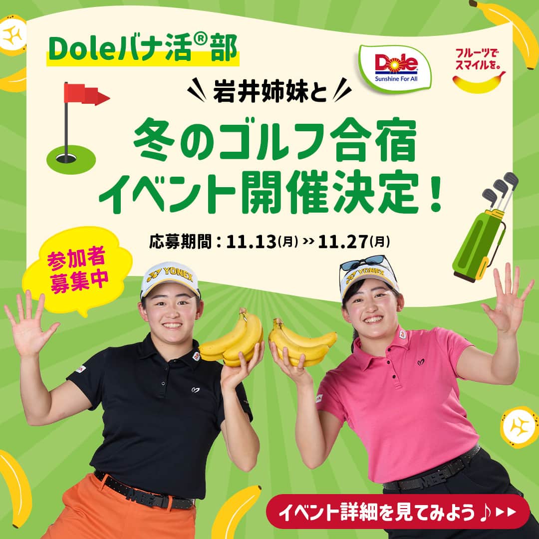 Dole_jp ドール ジャパンさんのインスタグラム写真 - (Dole_jp ドール ジャパンInstagram)「【参加者募集中✨】＼岩井姉妹と／冬のゴルフ合宿イベント開催決定🎉  この度12月19日(火)に、岩井姉妹のお二人をゲストにお招きして「冬のゴルフ合宿イベント」を開催いたします！  ご自身はもちろん、ゴルフ好きのご家族・ご友人がいれば、 ぜひ本イベントをご共有してくださいね♪  当日の詳細は投稿2枚目を、応募方法は下記内容をチェック！📝  ・‥…━…‥・‥…━…‥・‥…━…‥・⁣⁣⁣ 🍌イベント応募方法 ①Dole公式Xアカウント（bobbykun_banana）をフォロー ②指定の投稿に記載されているURLからお申込みすれば応募完了！  ※フォローはInstagramアカウントではなく、Xアカウントですのでご注意ください。  🍌応募期間 2023年11月13日(月)11時00分～27日(月)23時59分まで  🍌お申込みURL プロフィール( @dole.sunshine.jp )に設置しているURLをチェック！ ・‥…━…‥・‥…━…‥・‥…━…‥・⁣⁣⁣  #ドール #Dole #Doleライフ #フルーツ #果物 #フルーツ好き #果物好き #バナナ #ドールバナナ #レジスタントスターチ #バナナ好き #ゴルフ #ゴルフ男子 #ゴルフ女子 #ゴルフ好き #ゴルフ好き女子 #ゴルフ好きと繋がりたい #ゴルフ好きとつながりたい #ゴルフ好きな人と仲良くなりたい #ゴルフ練習 #岩井姉妹 #岩井千怜 #岩井明愛」11月13日 11時30分 - dole.sunshine.jp