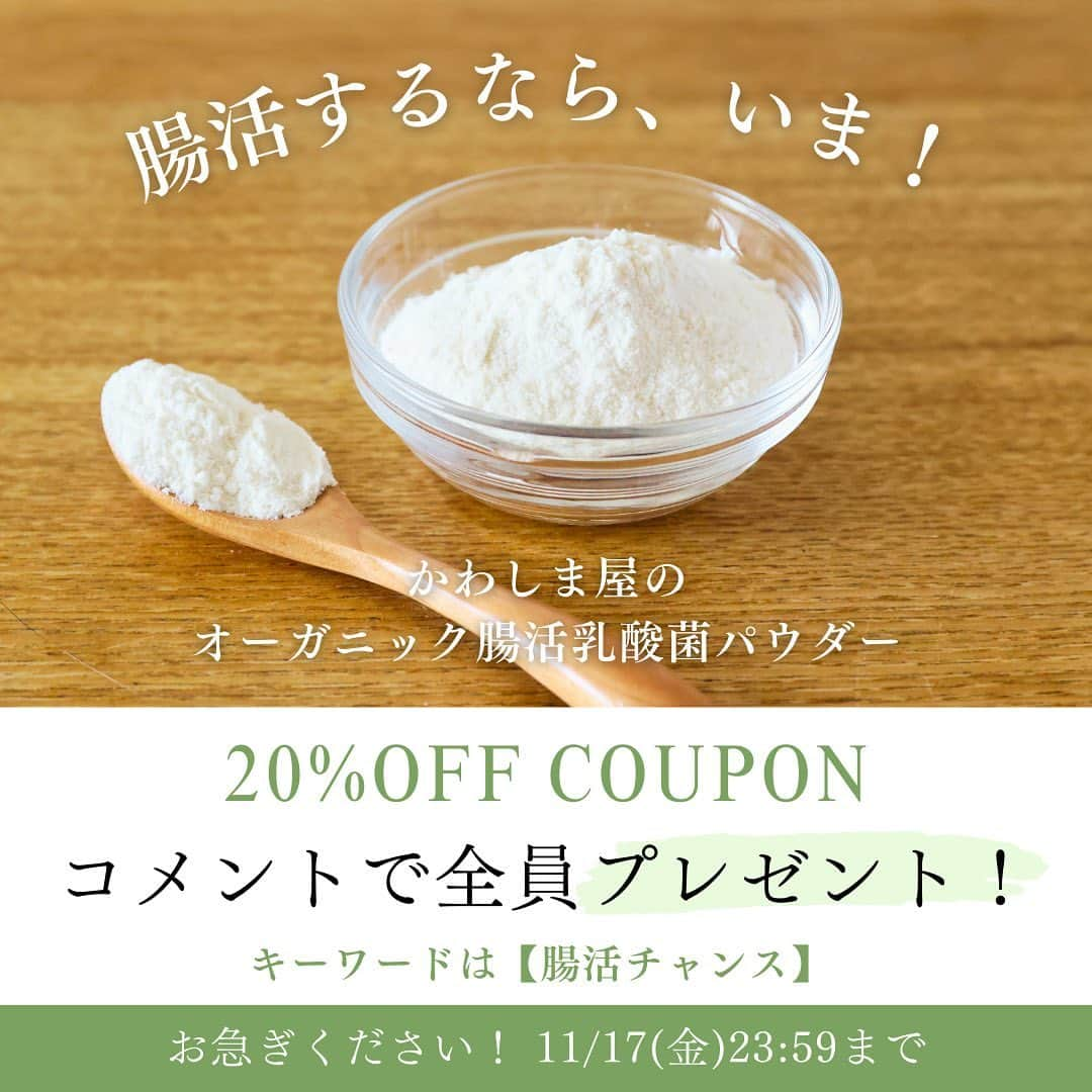 かわしま屋のインスタグラム：「20%OFF✨ コメントで今すぐもらえる！  ＼11/18までの期間限定／ ======================= 乳酸菌パウダーが20%OFF！ =======================  １月頃から始まる春のムズムズ対策には腸活がおすすめ🌸  カラダが整うまで、約３ヶ月かかるんです。 対策するなら今からがチャンス🔥  お得なこの機会に、オーガニック腸活乳酸菌パウダーで「ムズムズ対策」始めませんか？  １日小さじ１杯でOK！ 飲み物やお食事にサッと溶かして簡単にお召し上がりいただけます♪  日本人の食生活に不足しがちな、植物性乳酸菌のみを使用🌿 有機認証取得で安心安全✨  20%OFF＆送料無料でGETできるこの機会をお見逃しなく👀  〜〜〜〜〜〜〜〜〜〜〜〜〜  いいね＋【腸活チャンス】とコメントをすると、 「20%OFFクーポン」&「詳しい商品情報」を 今すぐDMで全員にお届けします♪  コメント期限は11/17(金)まで！ クーポンの有効期限は11/18(土)のためお早めに💦  （フォローをしていない場合、メッセージがリクエストに届いている場合があります。）  〜〜〜〜〜〜〜〜〜〜〜〜〜  フォロー・保存もよろしくお願いします🤝 大変励みになります💪   #かわしま屋 #wellbeing #有機 #オーガニック #腸活 #腸活乳酸菌パウダー #オーガニック腸活乳酸菌パウダー #乳酸菌パウダー #ムズムズ対策 #花粉症 #免疫力 #乳酸菌 #無添加 #植物性乳酸菌 #発酵 #和食 #発酵食品 #手作り #食生活 #栄養 #美容 #健康 #クーポン #プレゼント #全員プレゼント #プレゼント企画 #プレゼントキャンペーン #キャンペーン」