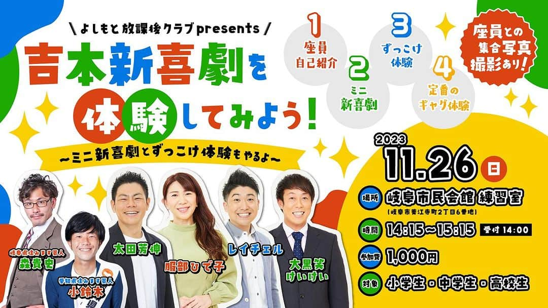 吉本新喜劇のインスタグラム：「・ 寛平GMプロデュース公演 「新喜劇出前ツアー」岐阜公演へお越しのお客様 岐阜県へお住まいのお客様！ 公演終わりに吉本新喜劇を体験してみませんか！？ 生の舞台に立っていた座員と一緒に ずっこけ体験やミニ新喜劇を体験できるチャンスです！ 普段は経験することができない経験を この機会に是非ご参加ください！！ ・ よしもと放課後クラブpresents 吉本新喜劇を体験してみよう！ ～ミニ新喜劇とずっこけ体験もやるよ～ 日時：11/26(日)14:15-15:15 場所：岐阜市民会館 練習室 料金：1人1,000円 定員：最大40名 対象：小・中・高校生 内容：①座員自己紹介 ②ミニ新喜劇 ③ずっこけ体験 ④定番のギャグ体験 出演：森貴史(岐阜県住みます芸人) 小鈴木（愛知住みます芸人） 太田芳伸、服部ひで子、レイチェル、大黒笑けいけい ・ #太田芳伸  #レイチェル  #服部ひで子  #大黒笑けいけい  #森貴史  #小鈴木  #吉本新喜劇」