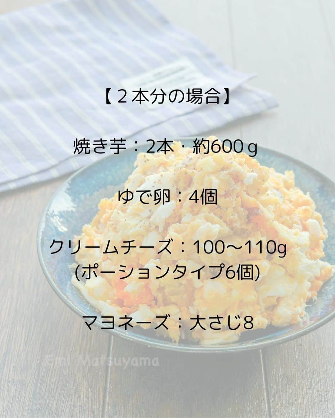 松山絵美さんのインスタグラム写真 - (松山絵美Instagram)「#レシピ有り　⁣ ※４人分・２人分の材料、作り方、薬膳効果は写真スワイプしてもご覧いただけます🙆🏻‍♀️⁣ ⁣ ⁣ ⁣ ⁣ 《市販の焼き芋で🍠✨⁣ 焼き芋とゆで卵のクリームマヨサラダ》⁣ ⁣ ⁣ ⁣ 甘じょっぱさがやみつき🙌✨⁣ 焼き芋の甘味と香ばしさが最高です🍠✨⁣ クラッカーに載せても🙆🏻‍♀️⁣ ⁣ ⁣ 薬膳効果⁣ ☆さつまいも...便秘に、美肌に、風邪予防に、高血圧に⁣ ⁣ ☆卵...体液や血液を補い、虚弱体質の改善に、精神不安に、不眠に⁣ ⁣ ☆チーズ...皮膚や髪や粘膜の乾燥や、渇きに、肝機能の向上⁣ ⁣ ⁣ （調理時間：5分)⁣ -——————⁣ 【材料焼き芋1本分】(2本分の分量は写真４枚目をご覧ください💁🏻‍♀️).⁣ -——————⁣ 焼き芋:1本・約300ｇ⁣ ⁣ ゆで卵:2個⁣ ⁣ クリームチーズ:５０～55g⁣ ⁣ マヨネーズ:大さじ4⁣ -——————⁣ -——————⁣ 【下準備】焼き芋は皮を剥く。⁣ ⁣ ⁣ ⁣ 【1】ボウルに焼き芋、ゆで卵、クリームチーズ、マヨネーズを入れ適度に潰しながら混ぜたら出来上がり！⁣ ⁣ ⁣ ⁣ ポイント⁣ ゆで卵は沸騰したお湯に冷蔵庫から出したての卵を入れ、10分茹でたものを使っています。⁣ クリームチーズは常温において柔らかくしておくと混ぜやすいです。⁣ ⁣ ⁣ Nadiaレシピ🆔471822⁣ レシピサイトNadiaの検索バーにレシピ🆔番号を入力してみてください⁣ https://oceans-nadia.com/⁣ ⁣ ⁣ ⁣ ⁣ ✩✩✩✩✩✩《お知らせ》✩✩✩✩✩✩⁣ 『4児ママ・松山さんの薬膳効果つき やみつき節約めし』⁣ ⁡⁣ 本書では1食1人分のおかずが100円台に収まるレシピをご紹介しています✨⁣ また「やる気のないときほど開きたい料理本」をめざして、簡単な調理法にもこだわりました。長くレパートリーに加えていただけるメニューが見つかれば、うれしいです🥹⁣ ⁡⁣ Amazon⁣ https://www.amazon.co.jp/dp/4391155567/⁣ ⁡⁣ 楽天ブックス⁣ https://books.rakuten.co.jp/rb/16605719/⁣ ⁡⁣ ⁡⁣ ⁡⁣ ⁡⁣ 《松山絵美のカンタンなことしかやらないレシピ》⁣ ⁡⁣ 【手間は省いて愛情込める】をモットーに、⁣ めんどうなことを「やらない」レシピたち。 ラクして作れるのに見映えもよくて、家族もパクパク食べてくれる！⁣ そんなレシピを100品と、調味料のご紹介や、お気に入りキッチンまわりアイテムのご紹介。私の1day ルーティーン。⁣ 薬膳アドバイスなど、コラムページもたくさんです🙌✨　　⁣ ⁡⁣ Amazon⁣ https://www.amazon.co.jp/dp/4651201350/⁣ 楽天ブックス⁣ https://books.rakuten.co.jp/rb/16974637/?l-id=search-c-item-text-03⁣ ⁡⁡⁣ ⁡⁣ ⁡⁣ ⁡⁣ ＊＊＊＊＊＊＊＊＊＊＊＊＊＊＊＊＊＊＊＊＊＊＊⁣ ⁡⁣ #ネクストフーディスト　	⁣ #Nadia⁣ #NadiaArtist⁣ #Nadiaレシピ⁣ #フーディーテーブル⁣ #レシピ⁣ #やみつきレシピ⁣ #簡単レシピ⁣ #節約レシピ⁣ #時短レシピ⁣ #今日もハナマルごはん⁣ #おうちごはんlover⁣ #おうちごはん革命⁣ #やみつき節約めし	⁣ #松山絵美のカンタンなことしかやらないレシピ⁣ #やらないレシピ⁣ #recipe⁣ #cooking⁣ #japanesefood⁣ #Koreanfood⁣ #レシピあり⁣ #レシピ付き⁣ #料理好きな人と繋がりたい⁣」11月15日 11時33分 - emi.sake