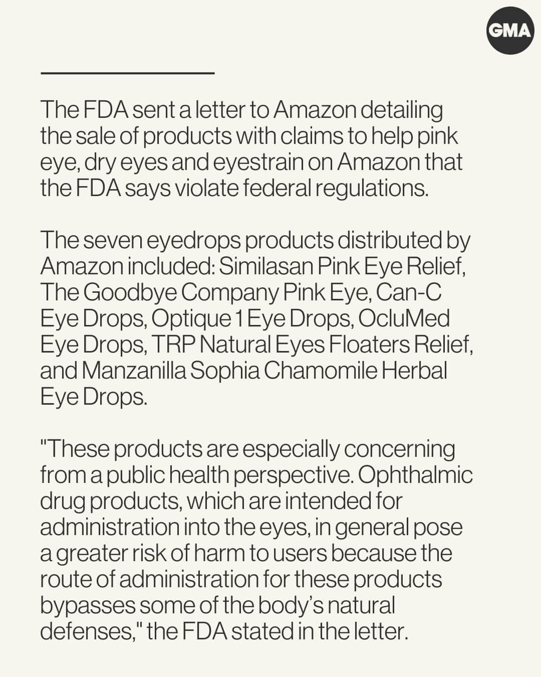 Good Morning Americaさんのインスタグラム写真 - (Good Morning AmericaInstagram)「Amazon says it will stop selling seven brands of eyedrops after the CEO received a warning letter for selling "unapproved new drugs" on the popular shopping website.  The FDA sent a letter to Andrew Jassy, Amazon’s chief executive officer, detailing the sale of products with claims to help pink eye, dry eyes and eyestrain on Amazon that the FDA says violate federal regulations.  "Safety is a top priority at Amazon. We require all products offered in our store to comply with applicable laws and regulations. The products in question have been investigated and are in the process of being removed," an Amazon spokesperson told ABC News in an emailed statement.  Visit the link in bio to read the full letter and learn more about the claims on each product.」11月17日 3時30分 - goodmorningamerica