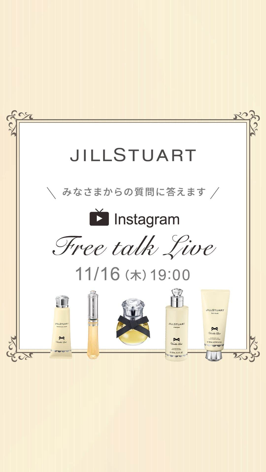 JILLSTUART BEAUTYのインスタグラム：「第22回★Makeup SpecialistによるFree talk Live 11/16(木)配信 . 「ヴァニララスト 限定アイテムのご紹介」をテーマに みなさまの質問にお答えしながら JILLSTUARTのコスメについて楽しくトークします！  Makeup Specialist：渡部  【渡部紹介アイテム】 11月17日(金)より予約開始／12月1日(金)より発売 ・ヴァニラ ラスト  オード パルファン 7.5mL(限定品) ・ヴァニララスト  ハンド&ボディ クリーム(限定品) ・ヴァニララスト  シャンプー(限定品) ・ヴァニララスト  ヘアマスク(限定品) ・ヴァニララスト  シマリング リップシロップ(限定品)   【渡部使用アイテム】 ・ブルームクチュールアイズ ジュエルドブーケ 03 ・アイダイヤモンド グリマー 01 ・ニュアンスルック リキッドアイライナー 01 ・ブルーミングブロッサム カールラッシュマスカラ 01 ・ニュアンスブロウ パレット01 ・ムースブロウ マスカラ 12 ・ブルームドロップ リップ＆チークシフォン 03 ・メルティシマー ブラッシュ02 ・クリスタルブルーム　リップブーケ セラム06 ・イルミネイティングセラム プライマー03 ・グロウシフォン セラムフィルター202  #jillstuart #jillstuartbeauty #ジルスチュアート #instagramlive #インスタライブ #フレグランス #香水 #ヴァニララスト #バニラ」