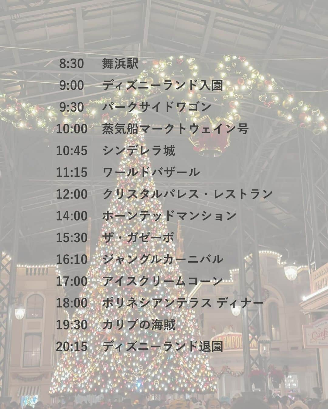 RIEさんのインスタグラム写真 - (RIEInstagram)「ディズニーランドまとめ🏰⸝⋆  ちょこちょこリクエストをいただいていた パークで過ごす時のタイムスケジュールを紹介🗓️ ⁡ 今回はクリスマスシーズン初のインだったので アトラクションというよりはレストランメイン🪄  レストランの予約(プライオリティ・シーティング)は パーク来園日の1ヵ月前10:00〜 または当日9:00〜から可能です📝  ぜひ1日のパークスケジュールと共に おすすめスポットを参考にしてみてください👼🏼♥️  ⁡ ⁡  8:30｜舞浜駅  9:00｜ディズニーランド入園  9:30｜パークサイドワゴン 　　　　チョコレートチュロス🍫 10:00｜蒸気船マークトウェイン号 10:45｜シンデレラ城 11:15 ｜ワールドバザール 12:00｜クリスタルパレス・レストラン 　　　　ブッフェランチ🍗 14:00｜ホーンテッドマンション 15:30｜ザ・ガゼーボ 　　　　ホットアップルジンジャー🫚🍎 16:10 ｜ジャングルカーニバル 17:00｜アイスクリームコーン 　　　　アイスクリーム🍨 18:00｜ポリネシアンテラス 　　　　ショーレストラン🍽️ 19:30｜カリブの海賊 20:15｜ディズニーランド退園  ⁡ ⁡ ⁡ ⁡ 過去のディズニー投稿は👇🏼 🏰 #rietabi_disney  ⁡ ⁡ ⁡ ⁡ ⁡ ⁡ #ディズニー旅行 #東京ディズニーランド #ディズニー攻略 #クリスマスディズニー #クリスマスディズニーランド #ディズニーコーデ #ディズニーランド #ディズニーフォトスポット #ディズニーカチューシャ #tokyodisneyland #disneychristmas #tokyodisney #東京迪士尼 #도쿄디즈니랜드 #디즈니랜드」11月16日 20時44分 - rie_tabi