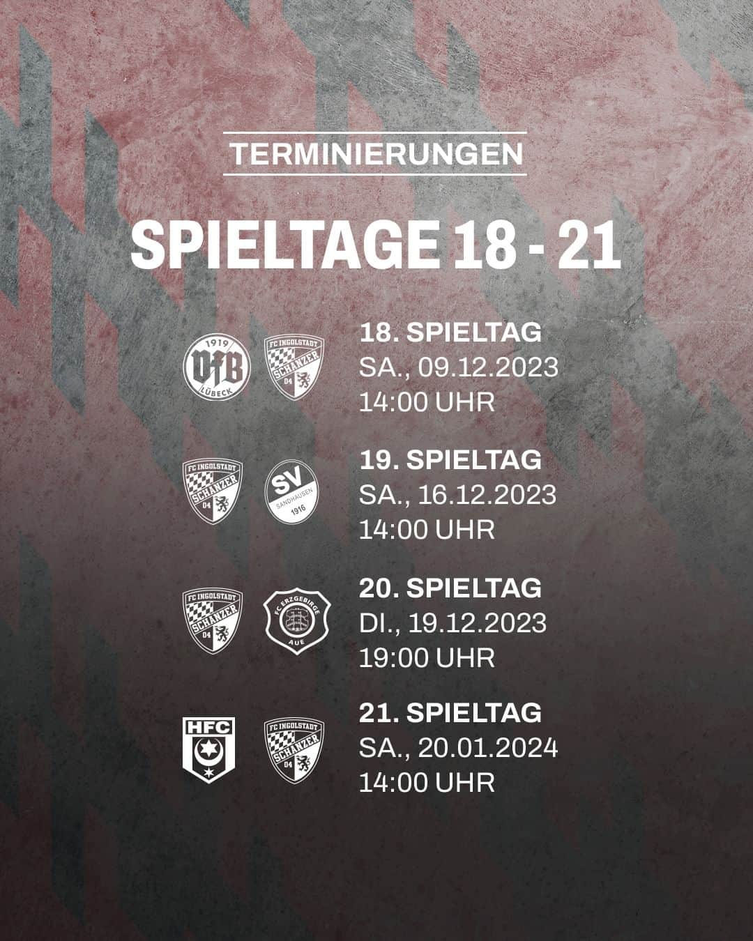 FCインゴルシュタット04のインスタグラム：「Die nächsten Ansetzungen stehen! 🗓️⚫🔴 ___ Das letzte Auswärtsspiel des Jahres beim @vfb_luebeck_1919 findet am Samstag, den 09. Dezember, um 14:00 Uhr statt. Am Samstag, den 16. Dezember, um 14:00 Uhr gastiert mit dem @svs_1916 der letzte Hinrunden-Gegner im @audi.sportpark. Bereits drei Tage später (Di., 19.12., 19:00 Uhr) läuten wir zu Hause gegen @fcerzgebirgeaue die zweite Saisonhälfte in der #Schanzer Heimat ein. Nach der Weihachts- und Winterpause reisen unsere Jungs am Samstag, den 20. Januar, zum @hallescherfussballclub, wo um 14:00 Uhr der Anpfiff ertönt. . . #Schanzer #Schanzerfürimmer #Ingolstadt #FCI #FCIngolstadt #soccer #fussball #football #futbol #Liga3 #3Liga #fu3ball #termine #terminierungen #spieltage18bis21 #lübeck #sandhausen #aue #halle」