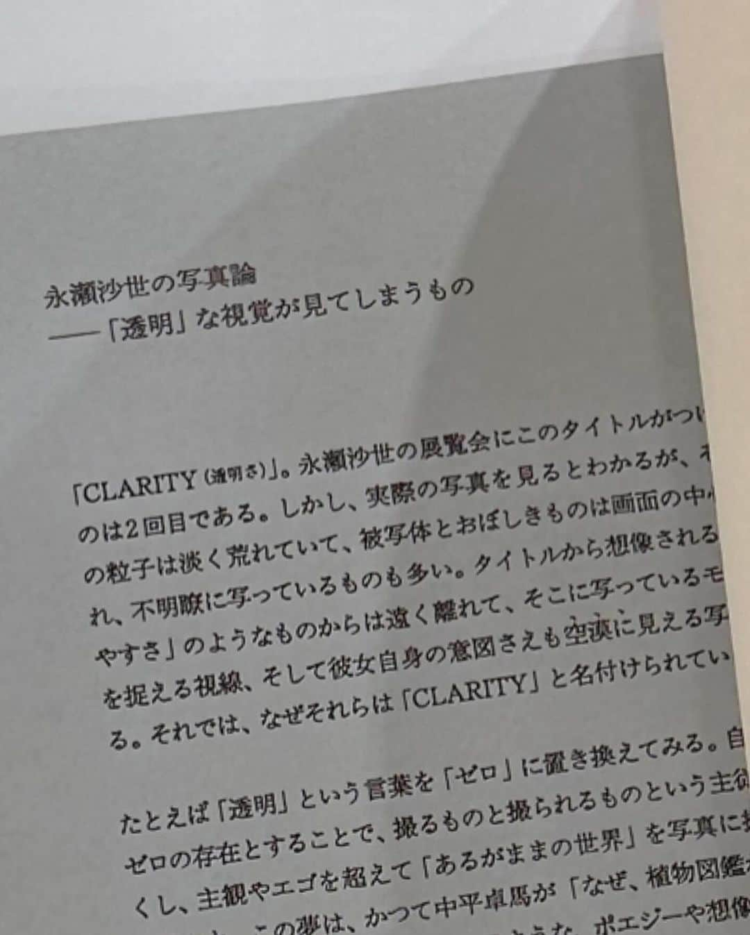 永瀬沙世さんのインスタグラム写真 - (永瀬沙世Instagram)「書いてくださいました、全文1600文字は個展会場と写真集の巻末に。 「CLARITY（透明さ、明瞭さ）」。永瀬沙世の展覧会にこのタイトルがつけられるのは𝟤回目である。しかしながら、彼女は、単に「透明」で「明瞭」な写真を追求しているわけではない。むしろ「わかりやすさ」から遠く離れて、茫漠とした世界やそれを見つめる視覚の不完全性から、作品制作を出発させている。彼女にとって「世界」は、自分自身が撮った何万枚もの写真群を幾度となく見直し、主観やエゴを排除しきった後に、無意識とともにはじめて「見える」ようになるものなのである。 ⁡ 牧信太郎  編集者　『美術手帖』 コントリビューティング・エディター」11月16日 22時37分 - say0ngs