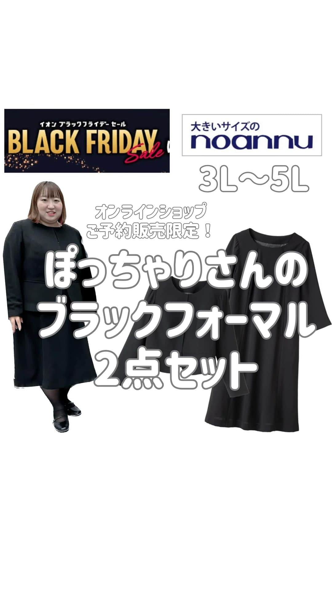 【公式】noannuのインスタグラム：「. ブラックフライデー特別企画🎶 . しかも、オンラインショップ限定販売で ご予約承り中‼️ . こだわりの詰まった、ノアンヌオリジナルの ブラックフォーマルが新登場👏✨ .  ＊（予約品）ブラックフォーマル 2点セット 　　（ボレロ・ワンピース） 品番: 143354111  税込価格22,000円 サイズ展開: 3L・4L・5L  . ぽっちゃりさんのお悩みを解決できる ブラックフォーマルアンサンブル🍀 . ブラックフォーマルって 結構高価だけど、ぽっちゃりさん向けが なかなかないんですよね😭 . なので、作っちゃいました‼️ . まずは、ボレロジャケット✨ . スッキリ見えるノーカラーデザインは、 首があきすぎるとだらしなく見える… 詰まりすぎるとキツく見えて着心地が悪い… . だから、絶妙な開き具合にしています🤗 . 胸元にダーツ切替を入れているので、 大きめのお胸でも収まり きれいなシルエットに💓 . ホックを全てとめて着ても パツパツ感なくスッキリ👏 . 裾のフレア感ぽっこりお腹も目立たない✌️ . ウエストに入った切替で キュッとくびれができ、細見え🎶 . 裾のラウンドデザインで 女性らしさも忘れません🥰 . つづいて、ワンピース✨ . なんといっても、前ファスナーがポイント🤭 . 後ろファスナーだと、1人で着脱が難しいので ここは譲れない大事なポイントに👆 . そして、タックデザインのように見える コンシールファスナーなので ファスナー感がなく、オシャレな印象に👀 . また、このタックデザインで 胸元ぬ立体感ができるので、 のっぺり見えを防いでくれます😚 . さらに、なんとポケットがついています🙆‍♀️ . リップなど、小物を入れるのにも あると嬉しいですよね〜💄 . 7分袖で、厚ぼったくない素材なので、 年間通して着用できます🙆‍♀️ . 裾幅をたっぷりと取った きれいなフレアシルエットで、 1枚で着てもサマになります👗 . ブラックフォーマル2点セットで 税込22,000円はお買い得🉐 . 探すとなかなかない、 ぽっちゃりさん向けのフォーマルウェアは サイズ感、スッキリ見え、着心地のよさに こだわったノアンヌオリジナルアイテム☝️ . このお得な機会に、 ぜひチェックしてみてくださいね〜😍 . #ブラックフライデー　#予約販売 #ブラックフォーマル　  #体型カバー #スッキリ見え #人気アイテム  #お悩み解決 #カジュアル #ガーリー　  #おしゃれな人と繋がりたい #ぽっちゃりさんと繋がりたい #ぽっちゃり女子と繋がりたい #ぽっちゃりコーデ #プラスサイズ #プラスサイズコーデ  #プチプラ #プチプラコーディネート #プチプラコーデ   #ぽっちゃりサイズのノアンヌ #ノアンヌ #コーデ #ファッション #ぽっちゃりサイズ #大きいサイズ #ファッション #コーディネート #イオン #ぽっちゃりサイズのnoannu #aeon #fashion」