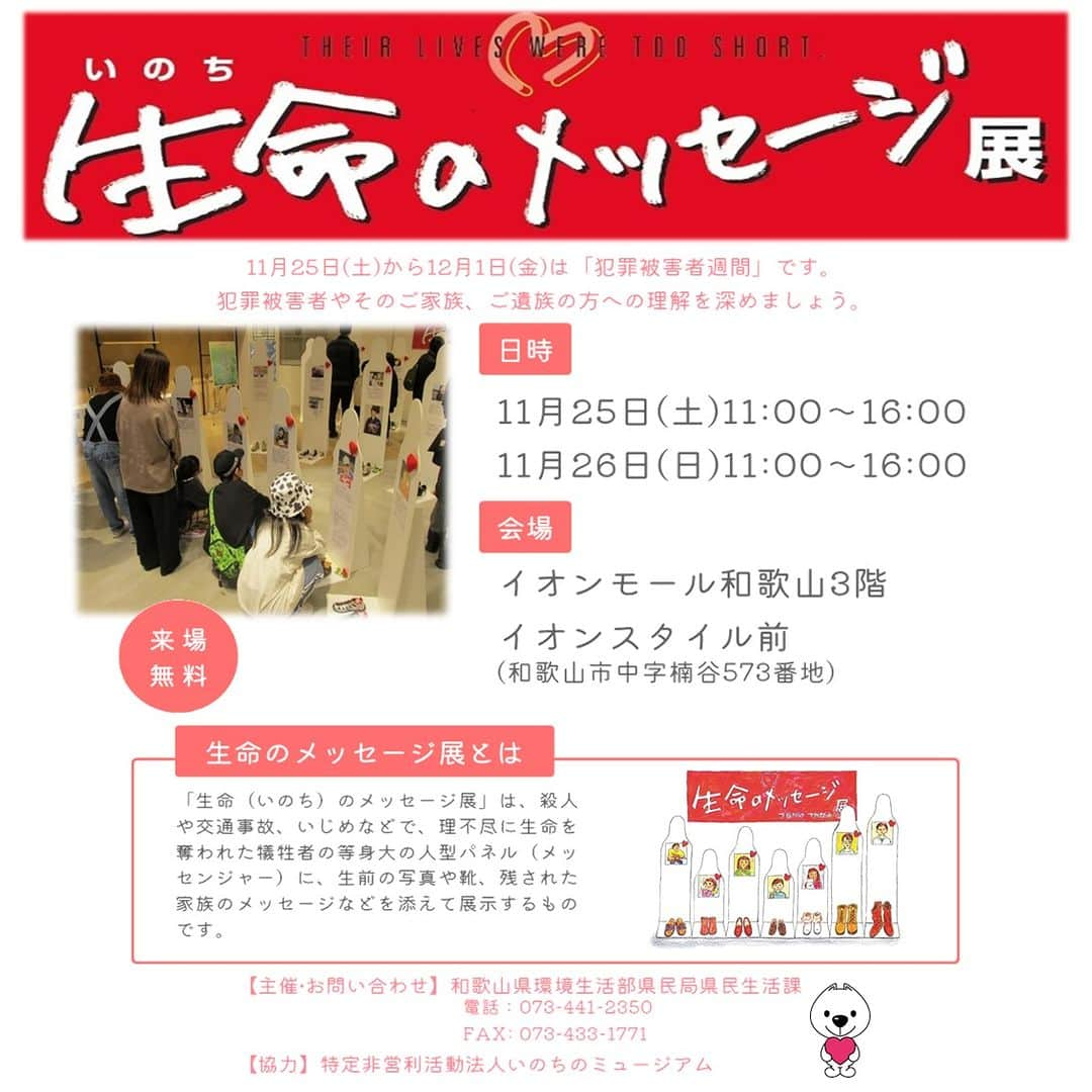 きいちゃんさんのインスタグラム写真 - (きいちゃんInstagram)「. ♡『生命のメッセージ展』の開催 11月25日（土）～12月1日（金）は『犯罪被害者週間』です。 和歌山県では、犯罪被害者、そのご家族、ご遺族の方への理解を深めていただくため、『生命のメッセージ展』を開催します。 ぜひお立ち寄りいただき、 いのちの大切さについて考えてみましょう。  【日　時】令和5年11月25日（土）11時～16時　 　　　　　令和5年11月26日（日）11時～16時 【場　所】イオンモール和歌山3階イオンスタイル前 　　　　　（和歌山市中字楠谷573番地） 【入場料】無料 【主　催】和歌山県 【協　力】特定非営利活動法人いのちのミュージアム  https://www.pref.wakayama.lg.jp/prefg/031300/d00211726.html  #生命のメッセージ展 ＃犯罪被害者等支援 #犯罪被害者週間」11月19日 11時00分 - wakayamapref_pr