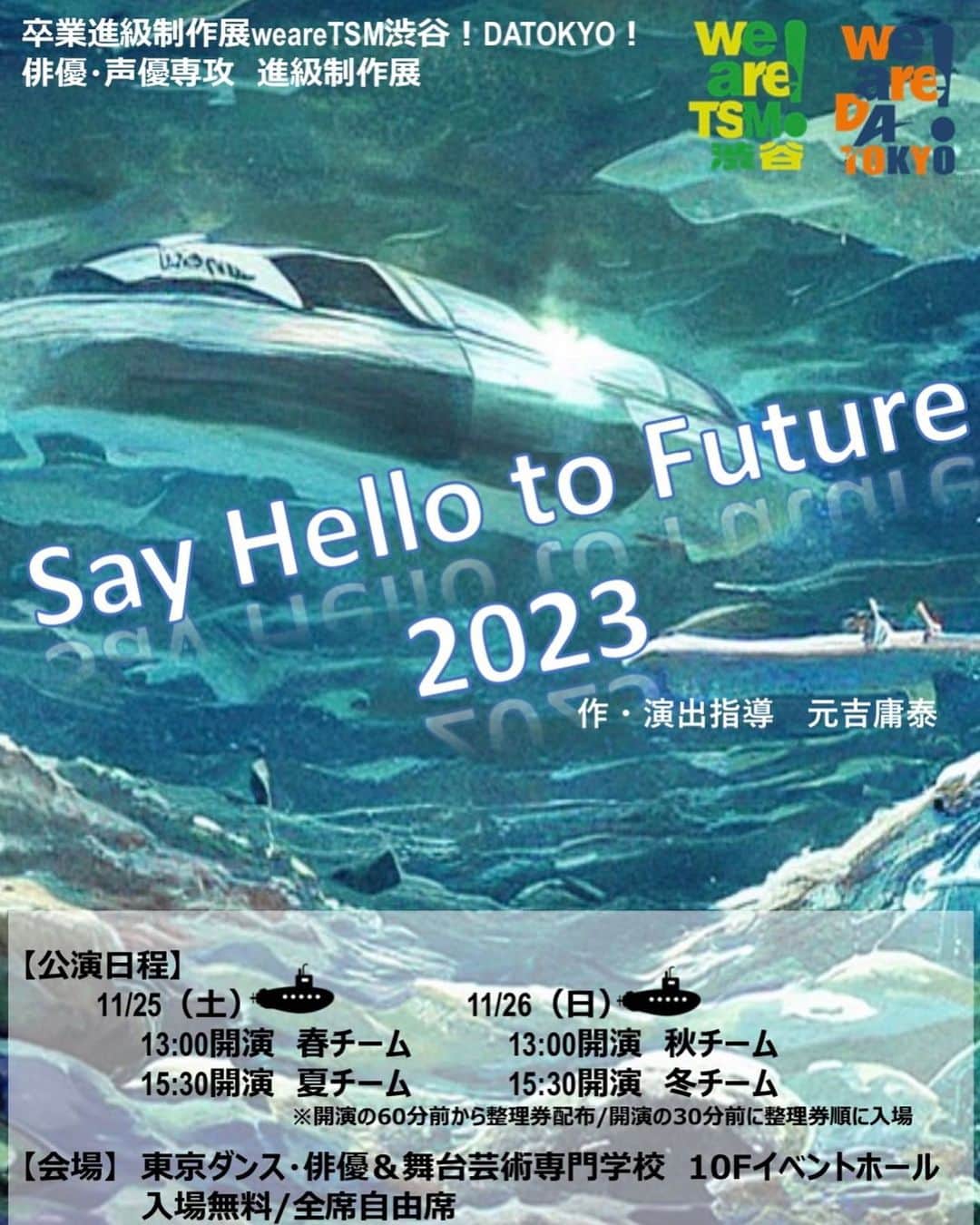 のインスタグラム：「卒業進級制作展WeareDATOKYO！ 俳優・声優専攻 進級制作展 舞台「Say Hello to Future 2023」 演出:18期・17期演出チーム 作・演出指導:元吉庸泰  ◆11月25日（土） 　13:00開演春チーム 　15:30開演　夏チーム  ◆11月26日（日） 　13:00開演　秋チーム 　15:30開演　冬チーム  ・開演の1時間前より整理券配布。 ・開演の30分前より整理券順に入場開始。 ・入場無料  ———————————————  俳優・声優専攻 1年生最初の舞台は、ミュージカル「EDGES－エッジズー」『僕のヒーローアカデミア』などを手掛ける劇作家・演出家の元吉庸泰氏を指導に迎え、演出・音響、照明、衣裳、美術発注に至るまで学生演出チームがゼロから舞台づくりに挑戦しました。登場人物5名、潜水艦を舞台に繰り広げられる45分一本勝負の一幕劇、是非劇場でご覧ください！  ご来場お待ちしております！ 　   #datokyo #俳優 #俳優志望 #ミュージカル #ミュージカル俳優 #声優 #声優志望 #ダンス #ダンサー #テーマパーク #テーマパークダンス #テーマパークダンサー #オープンキャンパス #ljk #高校生 #高3 #高３ #高2 #高２ #進路 #進路相談 #進路選択 #進路選び #進路ガイダンス #渋谷 #東京 #tokyo #shibuya #演劇」